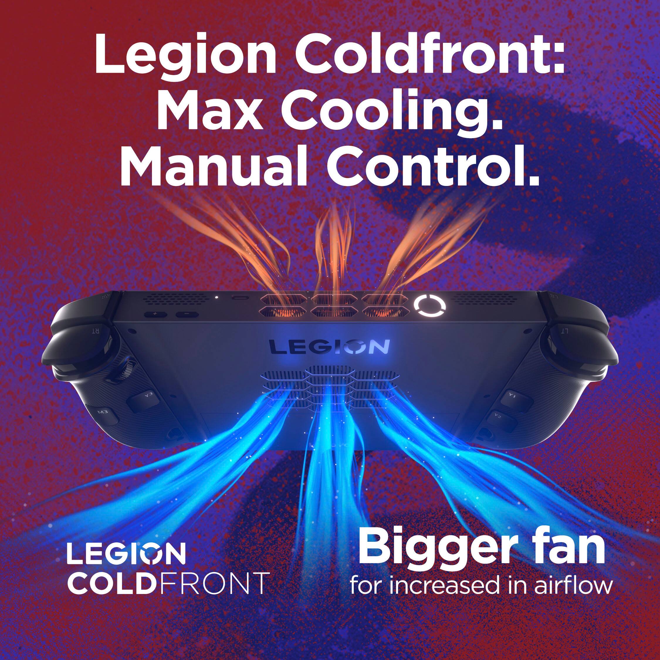 Legion Coldfront:  
Max Cooling.  
Manual Control.  

Bigger fan  
for increased airflow  

LEGION COLD FRONT