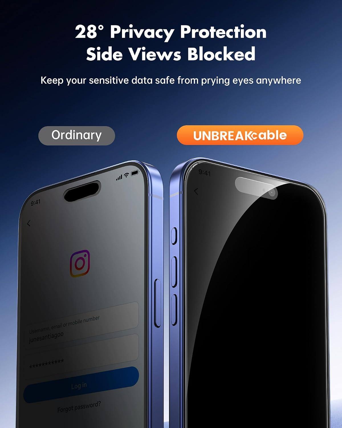28° Privacy Protection Side Views Blocked  
Keep your sensitive data safe from prying eyes anywhere  

Ordinary  
UNBREAKcable  

9:41  
Username, email or mobile number: junesantiagoo ***********  
Log in  
Forgot password?