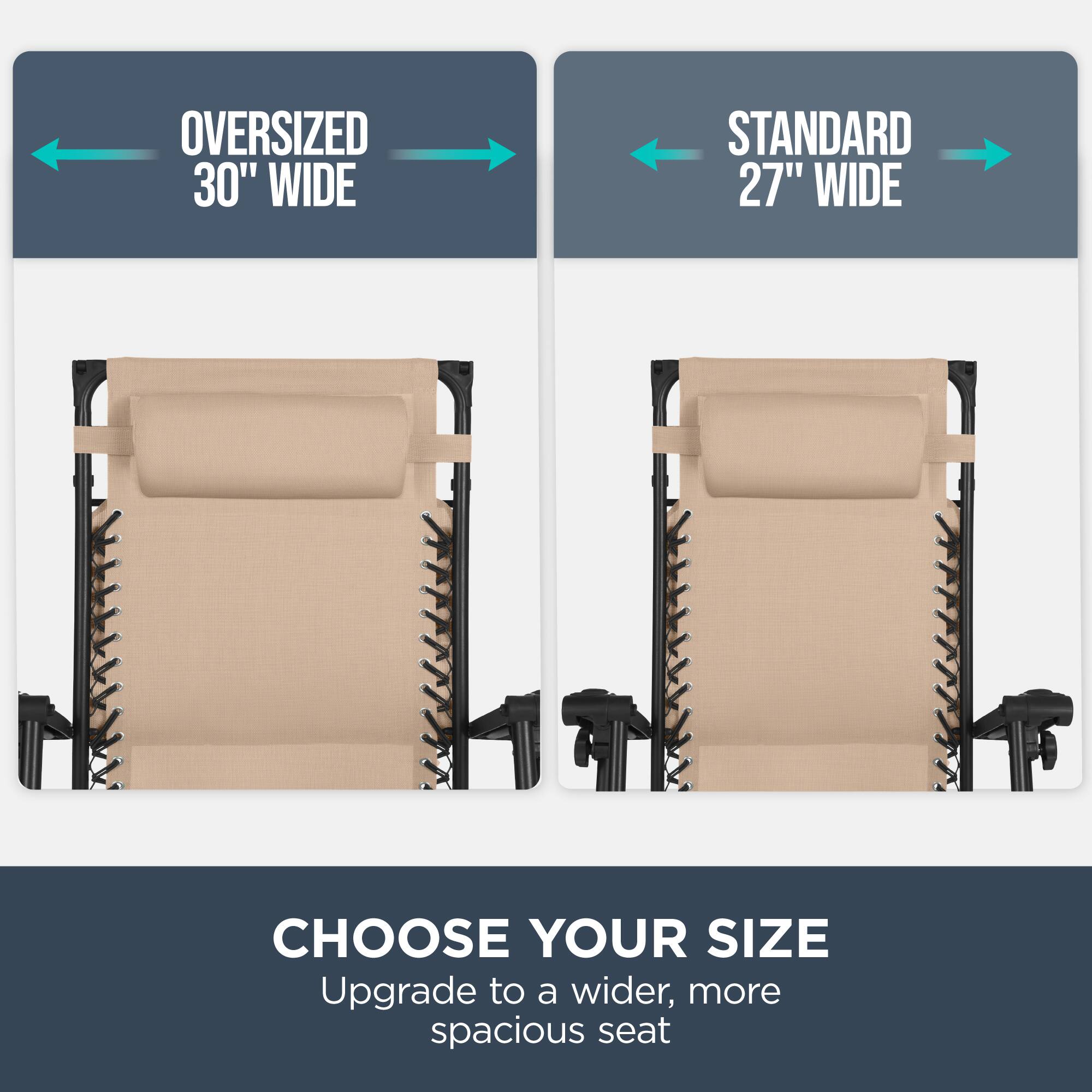 Oversized 30" Wide  
Standard 27" Wide  
Choose Your Size  
Upgrade to a wider, more spacious seat