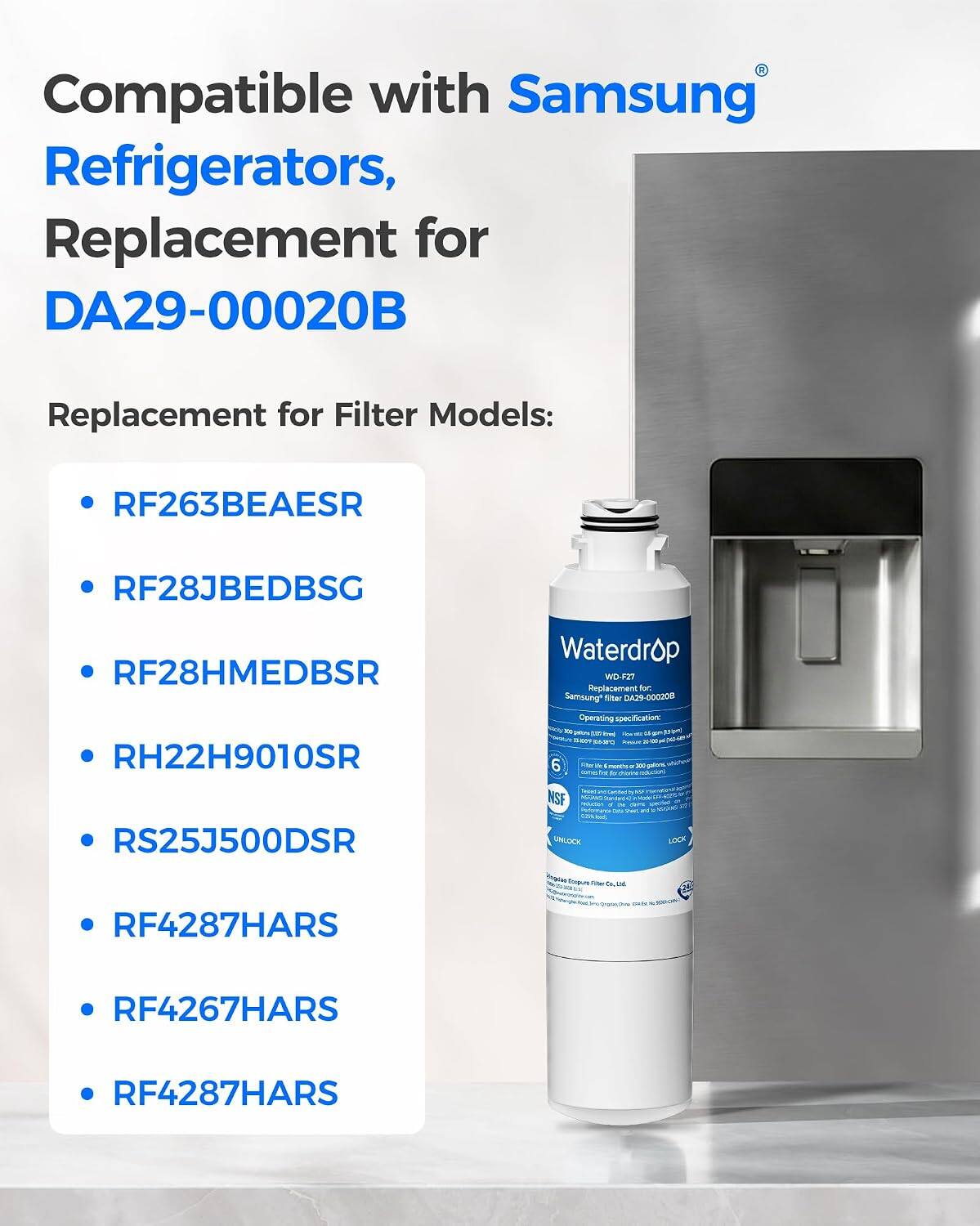 Compatible with Samsung Refrigerators, Replacement for DA29-00020B

Replacement for Filter Models:
- RF263BEAESR
- RF28JBEDBSG
- RF28HMEDBSR
- RH22H9010SR
- RS25J500DSR
- RF4287HARS
- RF4267HARS
- RF4287HARS

Waterdrop WD-F27 Replacement for: Samsung filter DA29-000208

Operating specification:
- DEPT: 6 de munCha 100 N by duire NSF
- 0.21% kcal
- UNLOCK BOCK
- EDIDUNG 1200 Oil, DE