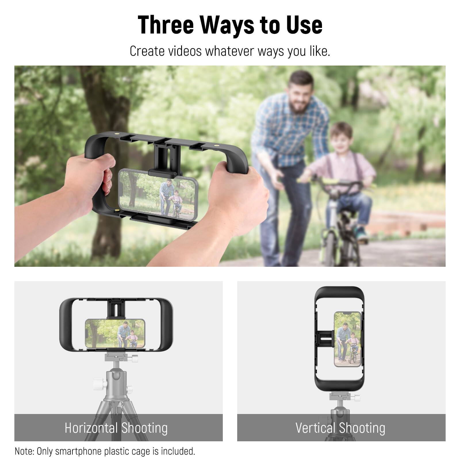 Three Ways to Use  
Create videos whatever ways you like.  

Horizontal Shooting  
Note: Only smartphone plastic cage is included.  

Vertical Shooting