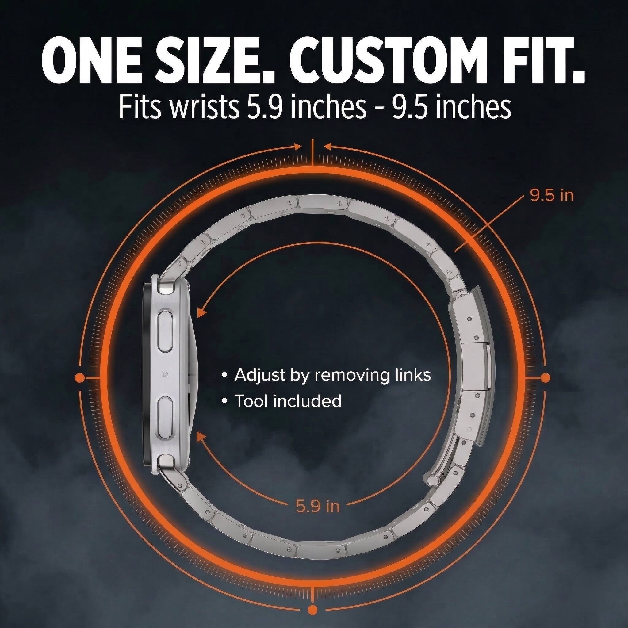 ONE SIZE. CUSTOM FIT.  
Fits wrists 5.9 inches - 9.5 inches  

Adjust by removing links  
Tool included
