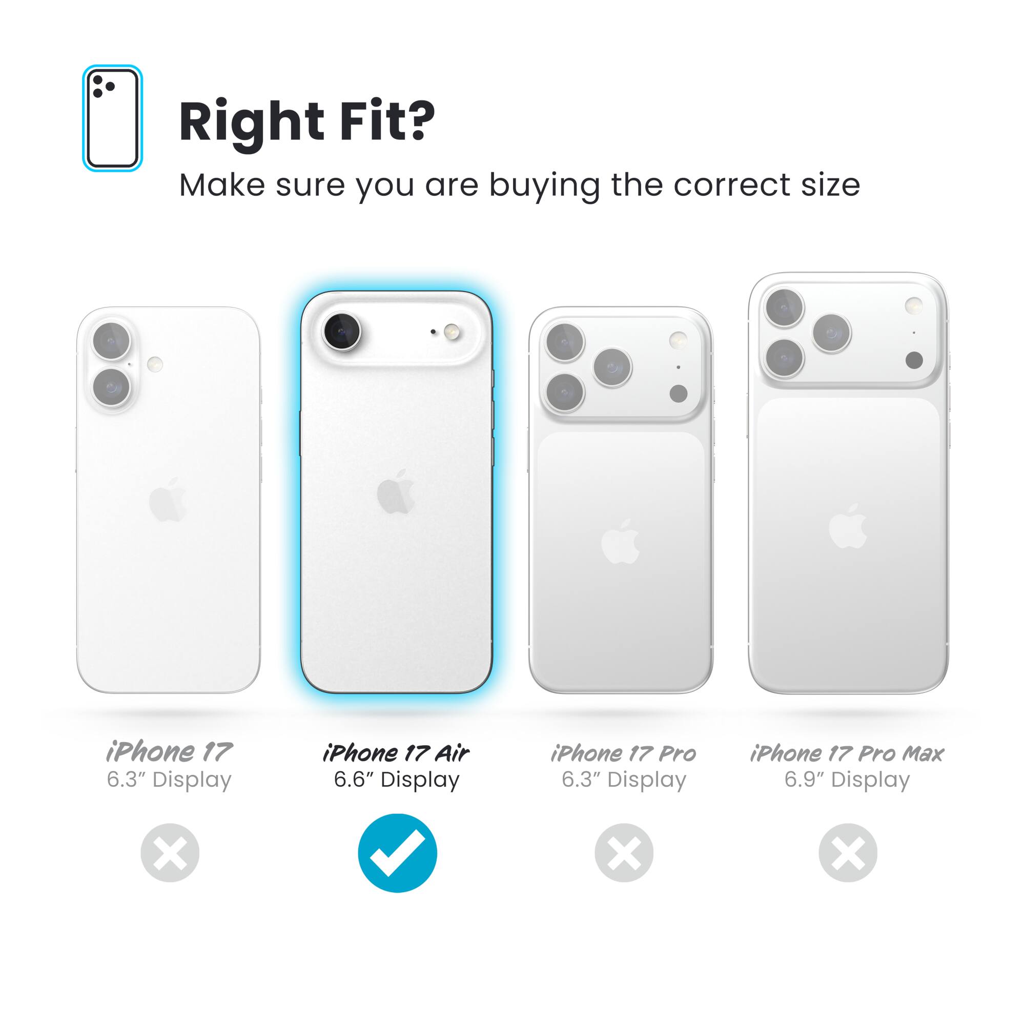 Right Fit?  
Make sure you are buying the correct size

- iPhone 17  
  6.3" Display  
  ❌

- iPhone 17 Air  
  6.6" Display  
  ✅

- iPhone 17 Pro  
  6.3" Display  
  ❌

- iPhone 17 Pro Max  
  6.9" Display  
  ❌
