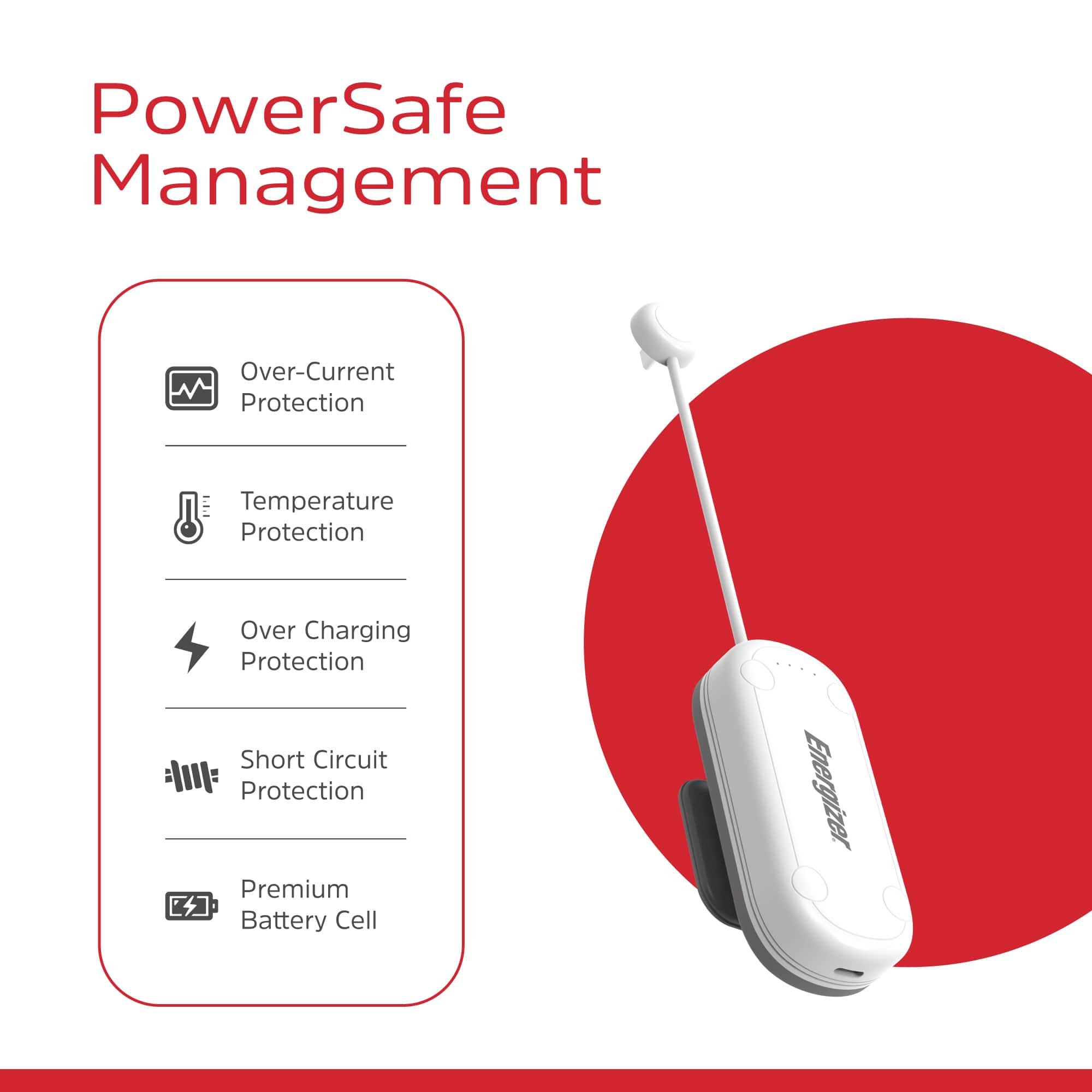 PowerSafe Management: Over-Current Protection, Temperature Protection, Over-Charging Protection, Short Circuit Protection, Premium Battery Cell Energizer.