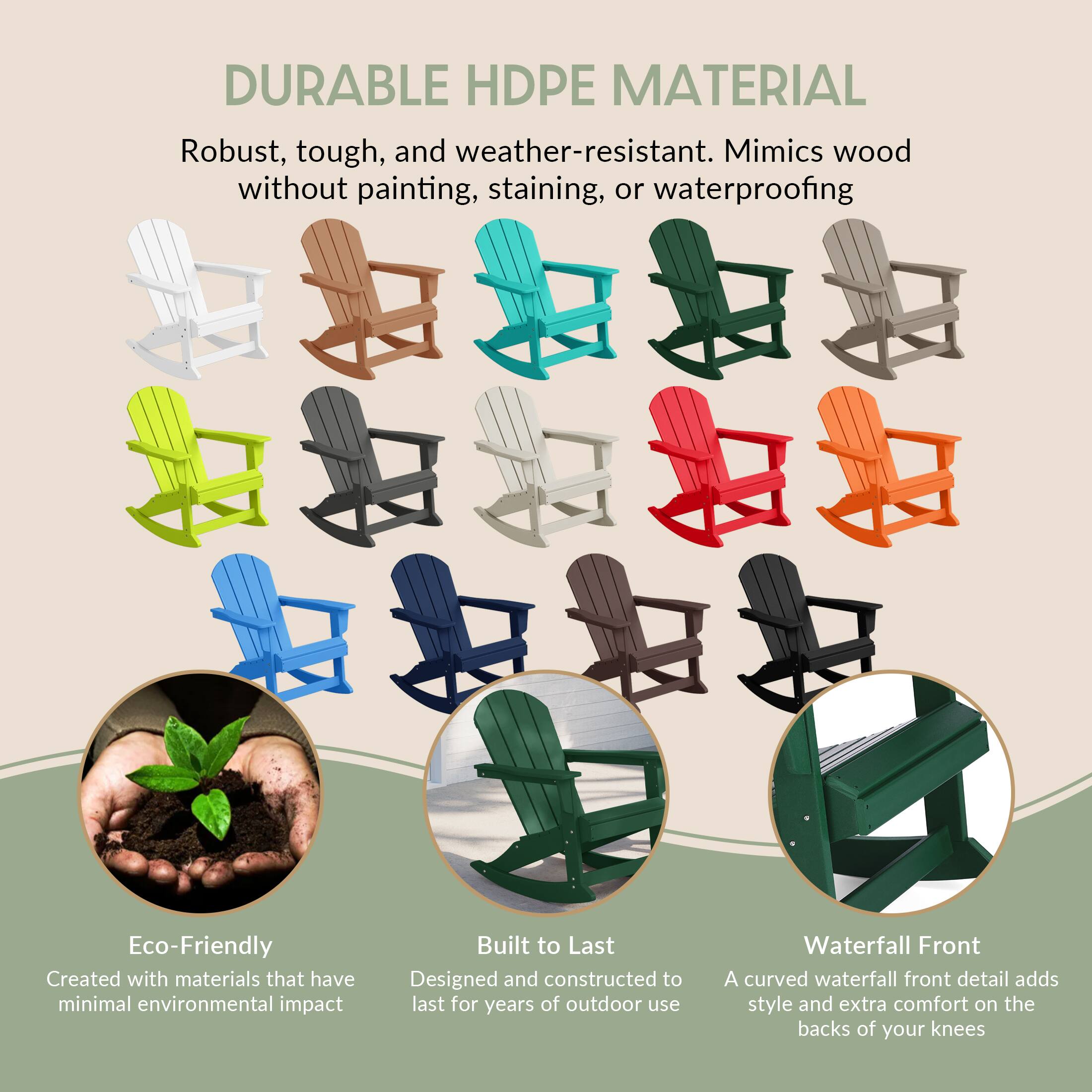 DURABLE HDPE MATERIAL  
Robust, tough, and weather-resistant. Mimics wood without painting, staining, or waterproofing.

Eco-Friendly  
Created with materials that have minimal environmental impact.

Built to Last  
Designed and constructed to last for years of outdoor use.

Waterfall Front  
A curved waterfall front detail adds style and extra comfort on the backs of your knees.