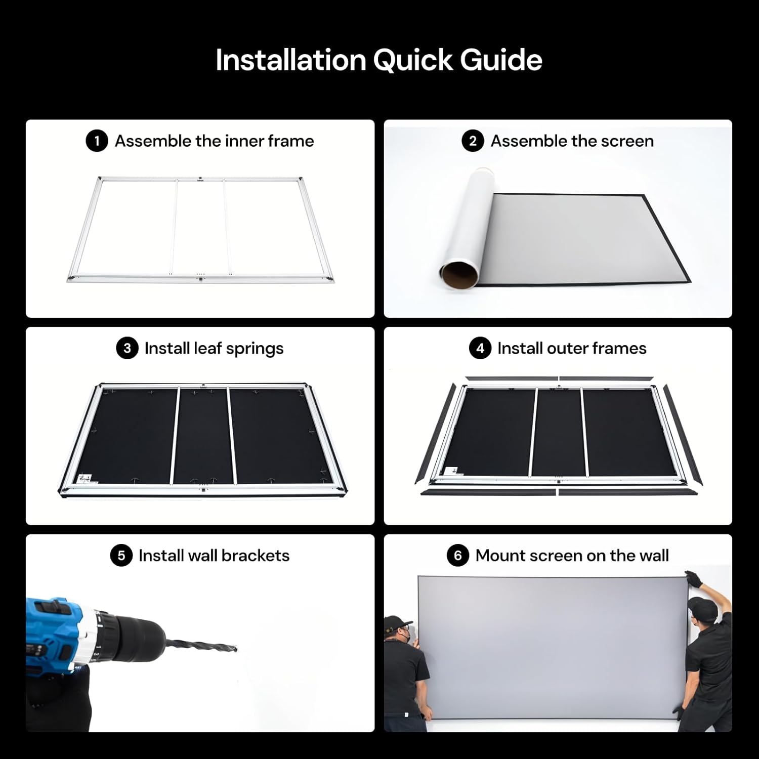 Installation Quick Guide

1. Assemble the inner frame
2. Assemble the screen
3. Install leaf springs
4. Install outer frames
5. Install wall brackets
6. Mount screen on the wall