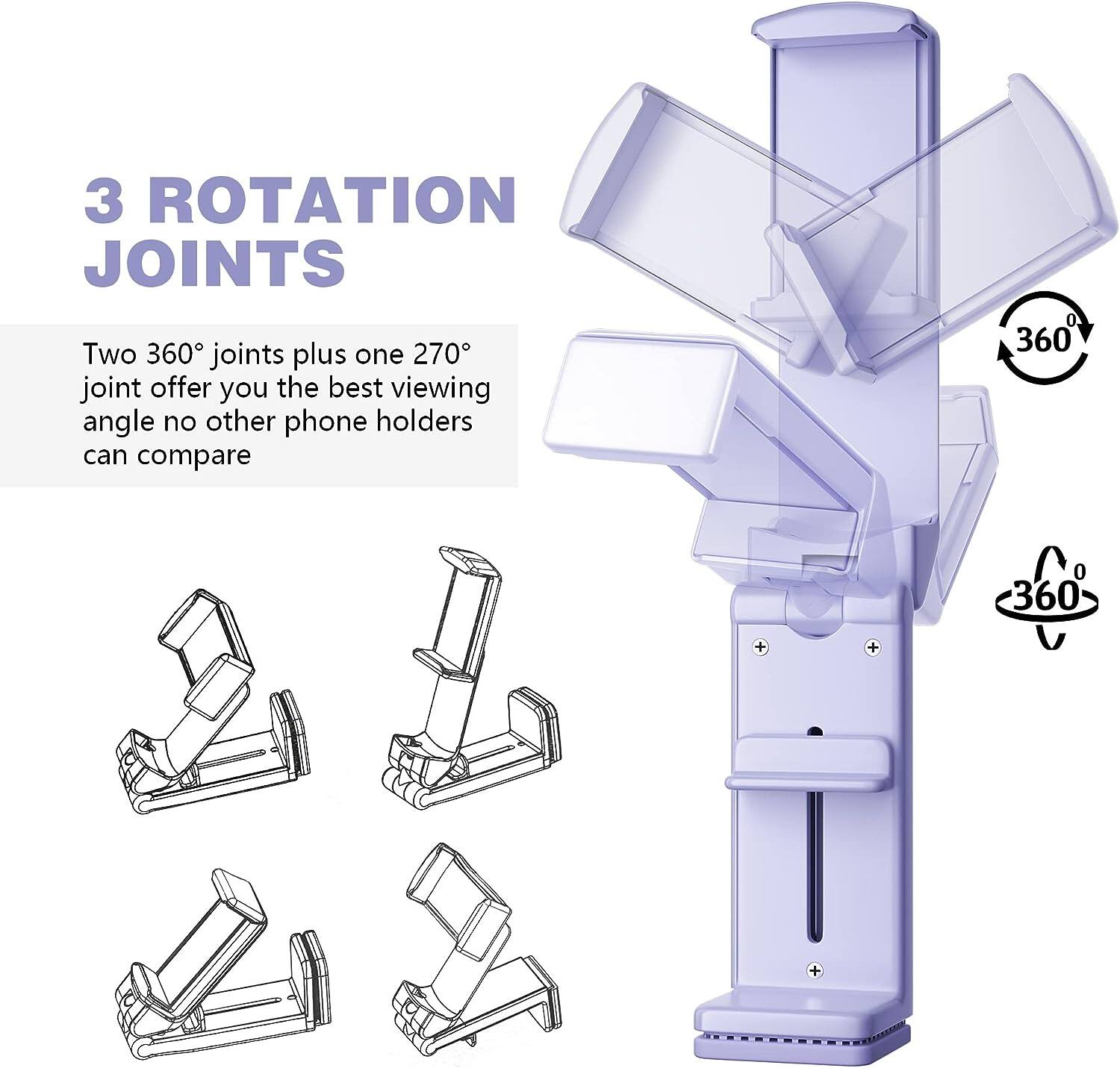 3 ROTATION JOINTS

Two 360° joints plus one 270° joint offer you the best viewing angle no other phone holders can compare