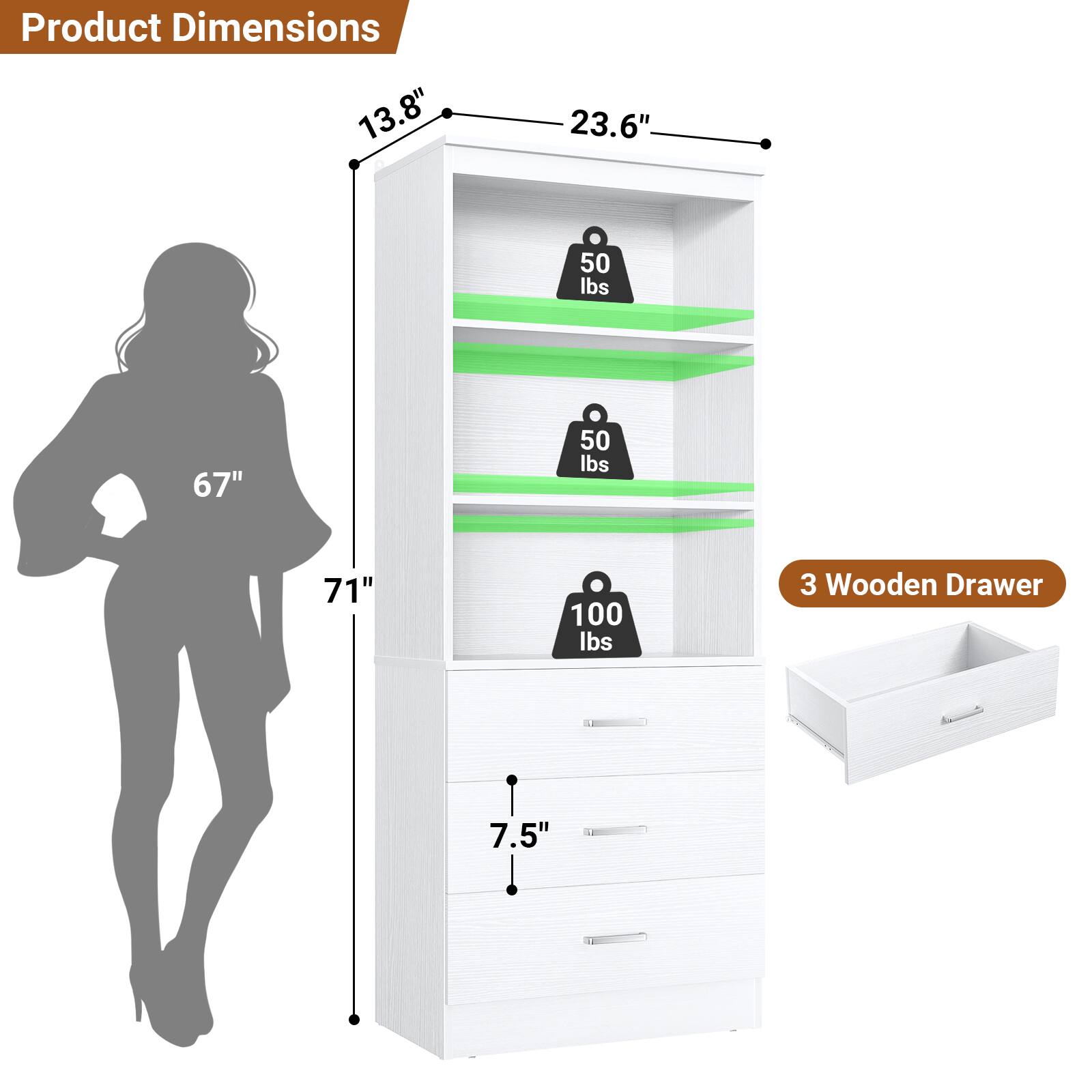 Product Dimensions: 13.8" x 23.6" x 67"  
Weight Capacity: 50 lbs (two shelves), 100 lbs (one shelf)  
Drawer Dimensions: 7.5"  
3 Wooden Drawers