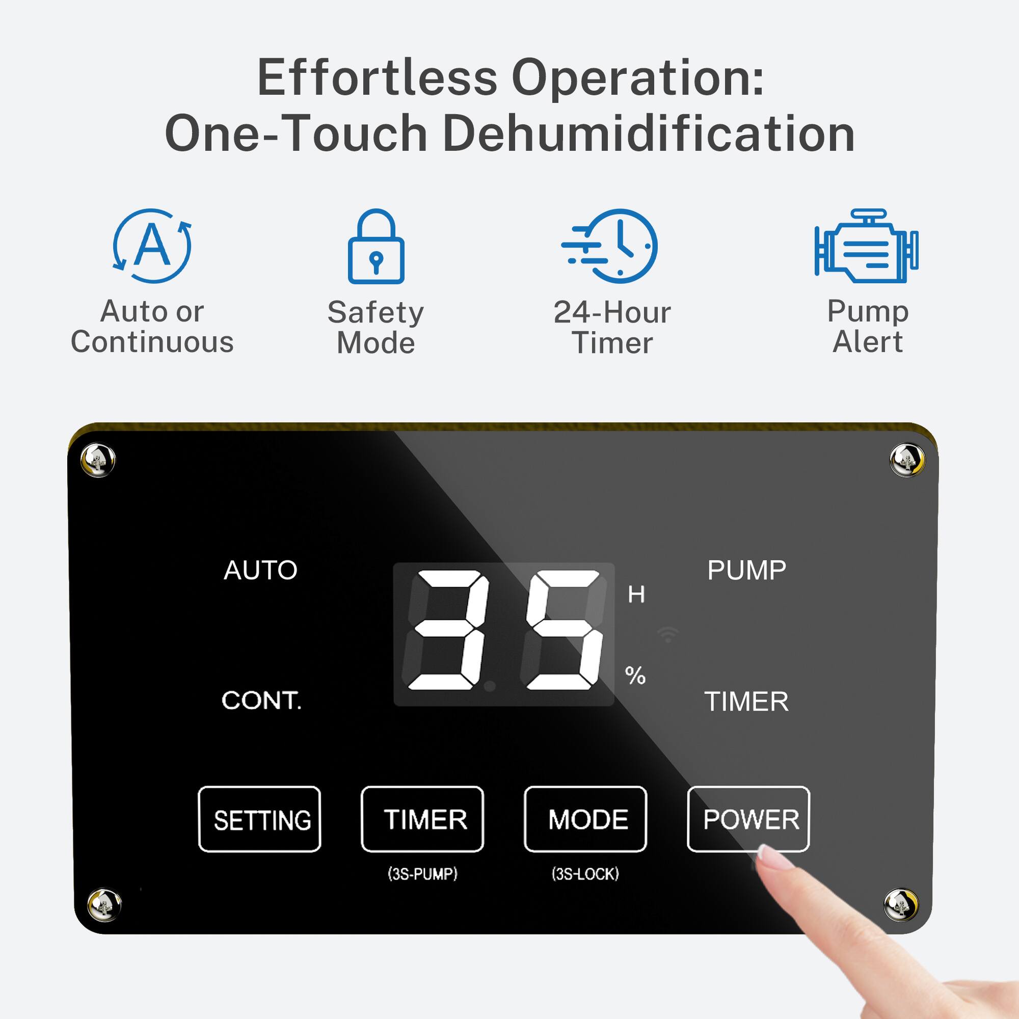 Effortless Operation: One-Touch Dehumidification

- Auto or Continuous
- Safety Mode
- 24-Hour Timer
- Pump Alert

AUTO CONT.  
35%  
PUMP TIMER  
SETTING TIMER MODE POWER  
(3S-PUMP) (3S-LOCK)