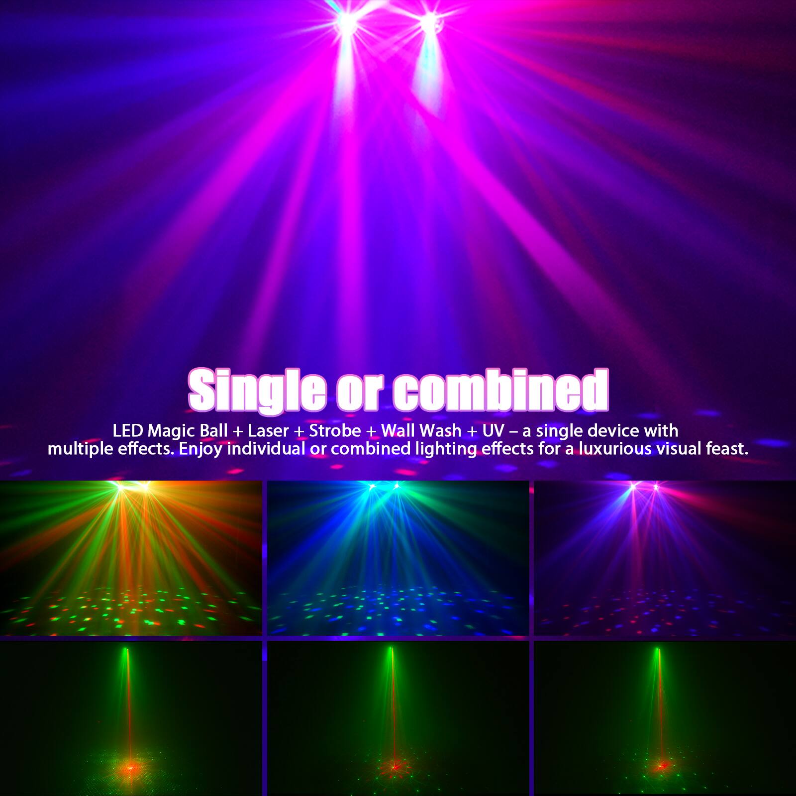 Single or combined  
LED Magic Ball + Laser + Strobe + Wall Wash + UV – a single device with multiple effects. Enjoy individual or combined lighting effects for a luxurious visual feast.