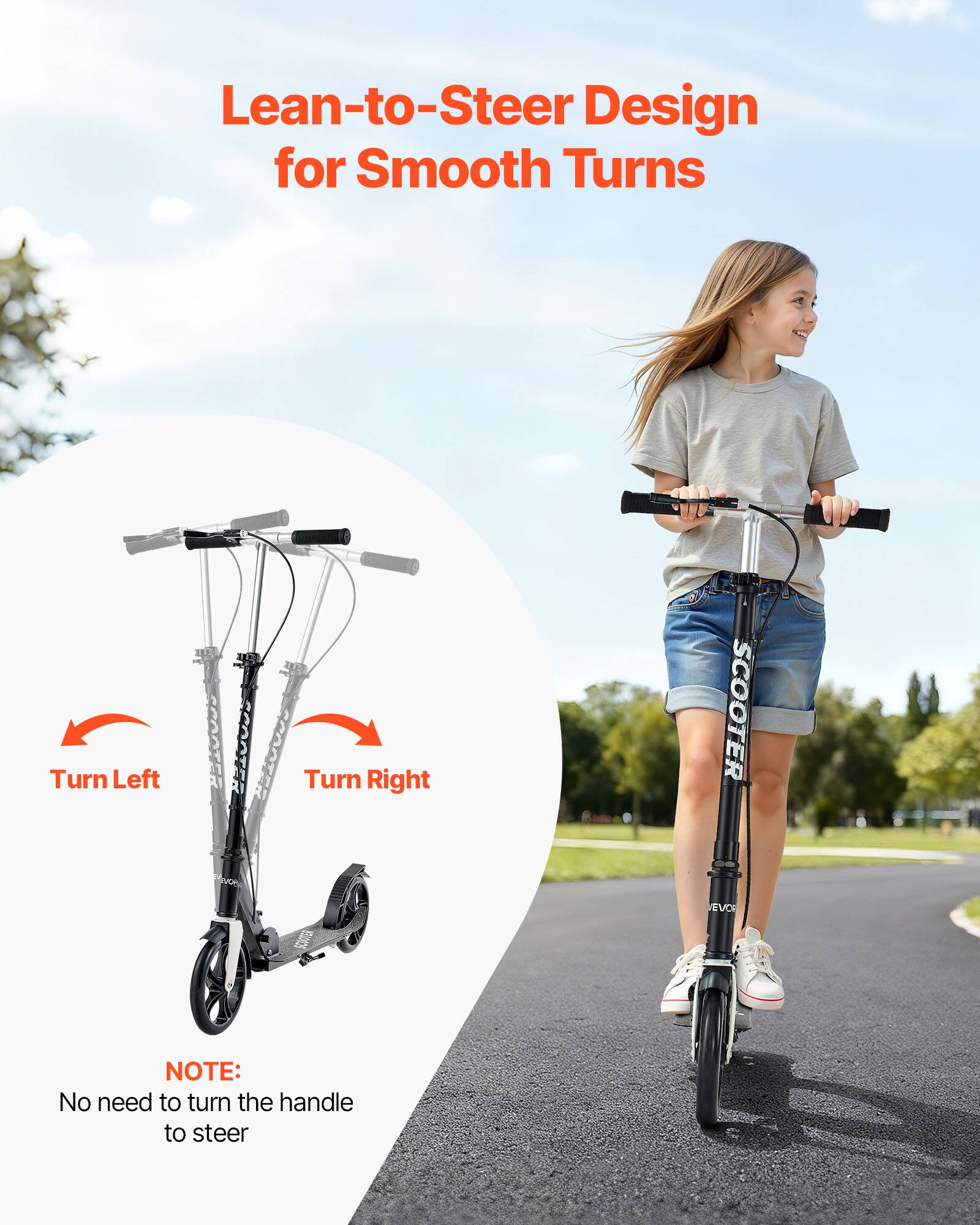 Lean-to-Steer Design for Smooth Turns

Turn Left  Turn Right

SCOOTER EVO

NOTE: No need to turn the handle to steer