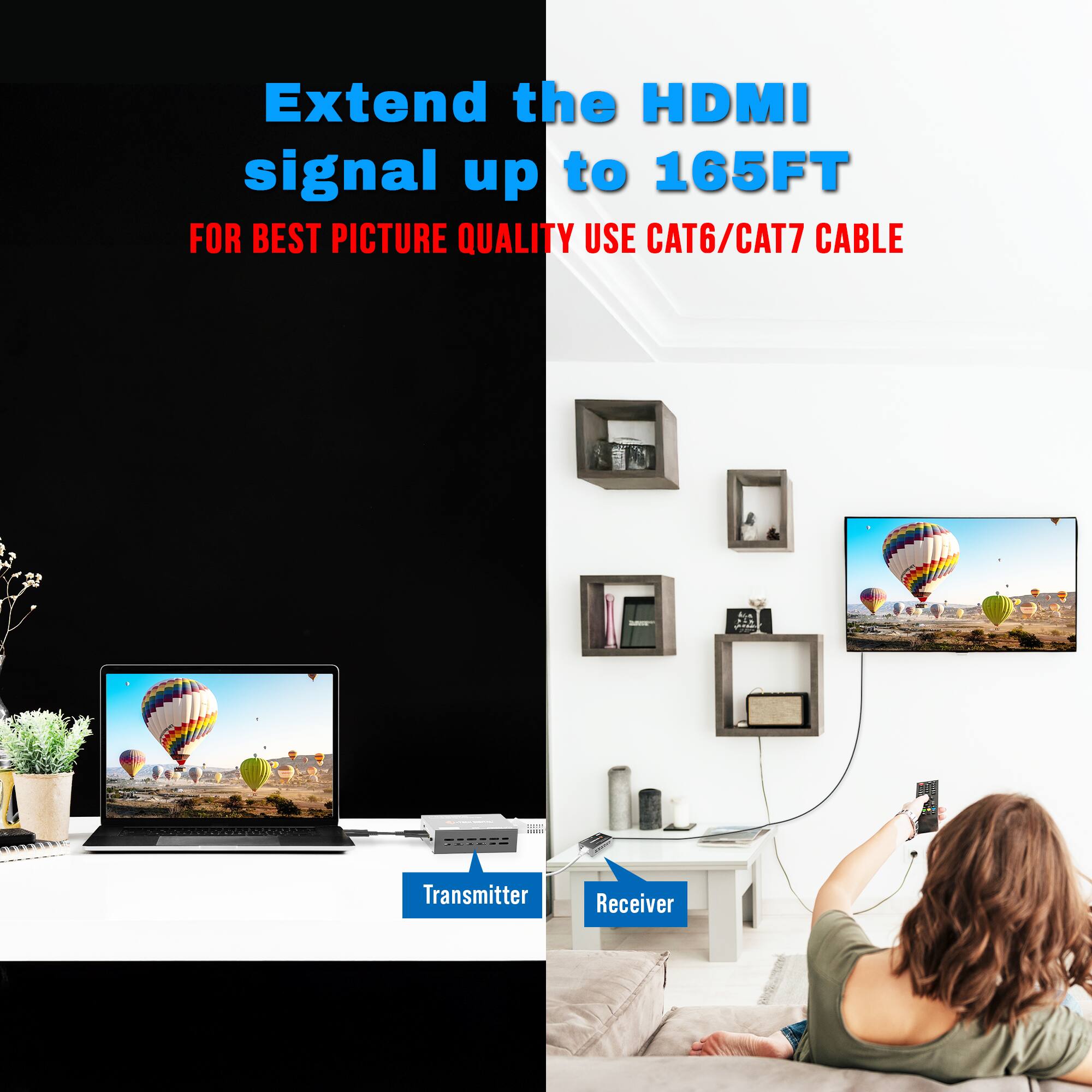 Extend the HDMI signal up to 165FT  
FOR BEST PICTURE QUALITY USE CAT6/CAT7 CABLE  

Transmitter  
Receiver