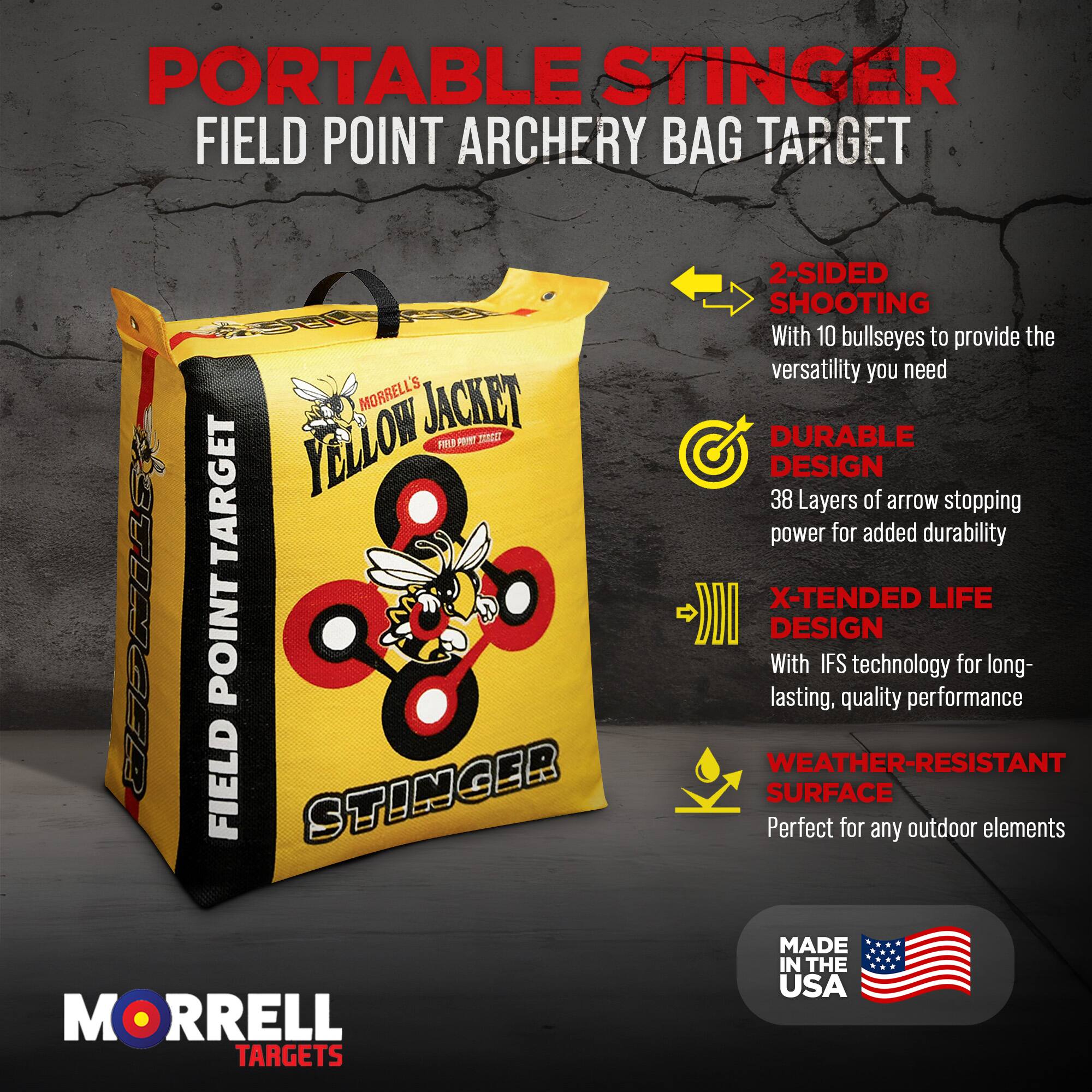 PORTABLE STINGER FIELD POINT ARCHERY BAG TARGET  
MORRELL'S YELLOW JACKET  
JANEG TARGET STOGR FIELD POINT STINGER M  
MORRELL TARGETS  

2-SIDED SHOOTING  
With 10 bullseyes to provide the versatility you need  

DURABLE DESIGN  
38 Layers of arrow stopping power for added durability  

X-TENDED LIFE DESIGN  
With IFS technology for long-lasting, quality performance  

WEATHER-RESISTANT SURFACE  
Perfect for any outdoor elements  

MADE IN THE USA