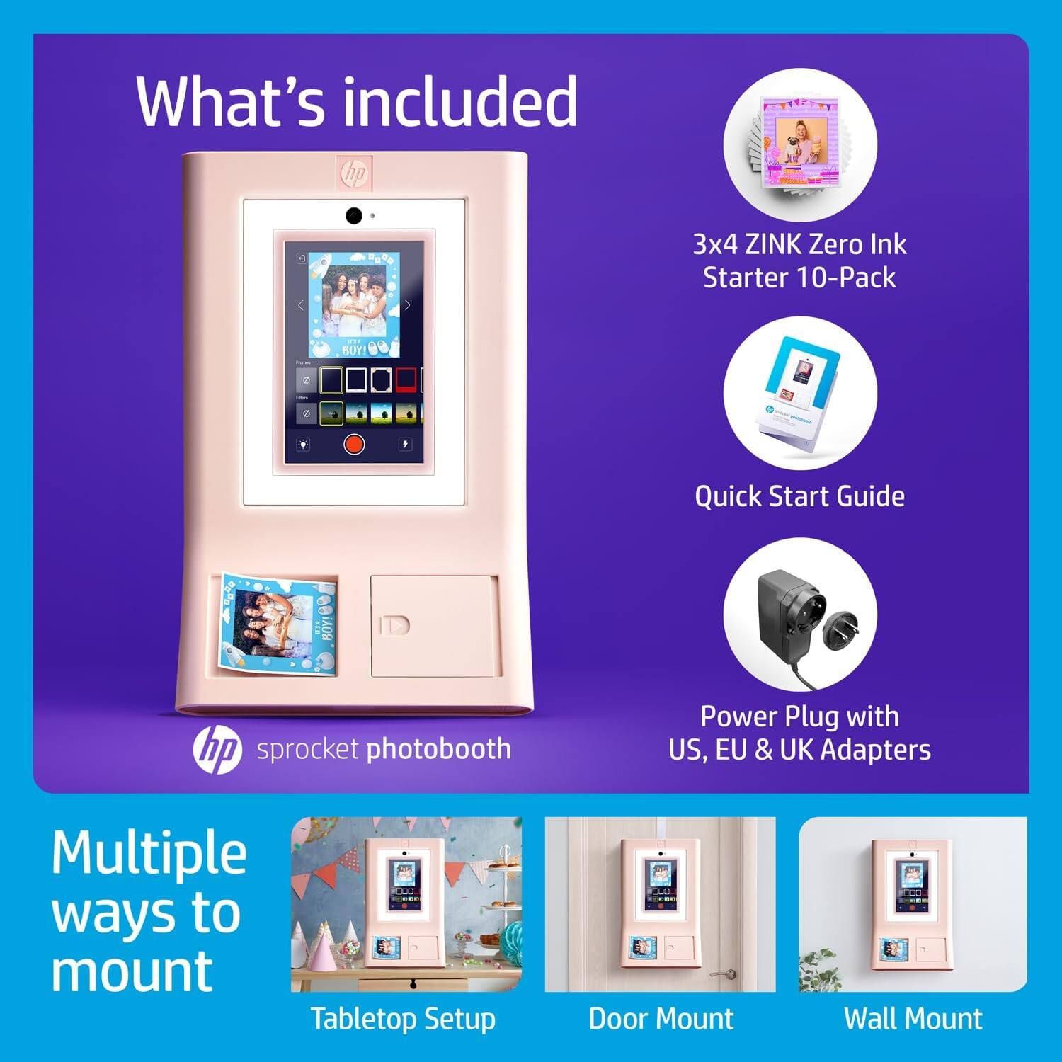 What's included: hp sprocket photobooth, 3x4 ZINK Zero Ink Starter 10-Pack, Quick Start Guide, Power Plug with US, EU & UK Adapters. Multiple ways to mount: Tabletop Setup, Door Mount, Wall Mount.