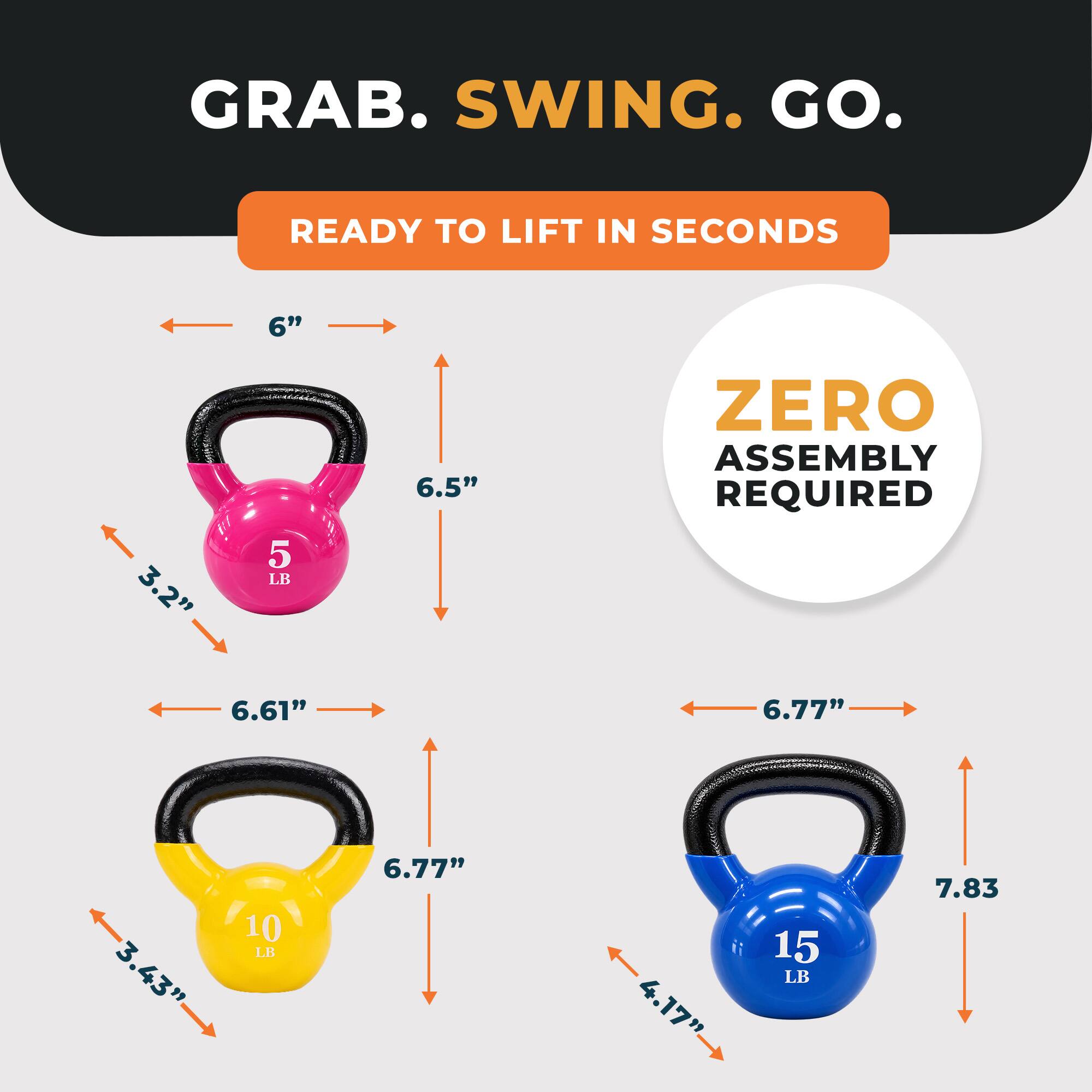 GRAB. SWING. GO.

READY TO LIFT IN SECONDS

ZERO ASSEMBLY REQUIRED

5 LB
- Width: 6"
- Height: 6.5"
- Depth: 3.2"

10 LB
- Width: 6.61"
- Height: 6.77"
- Depth: 3.43"

15 LB
- Width: 6.77"
- Height: 7.83"
- Depth: 4.17"