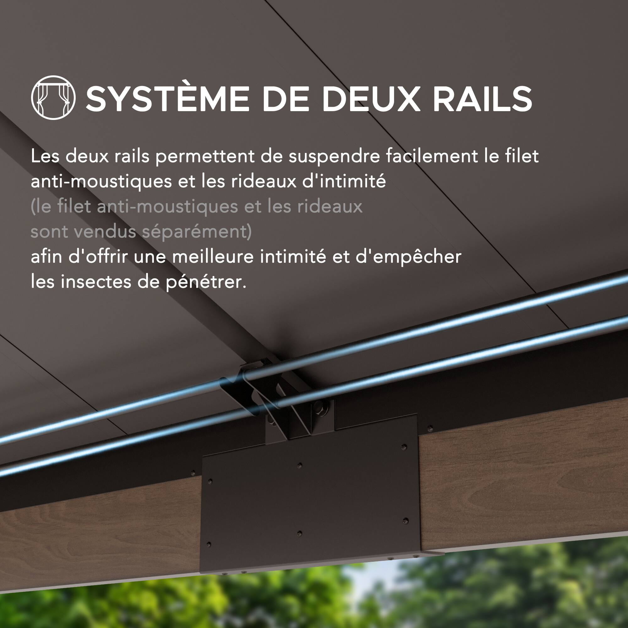 SYSTÈME DE DEUX RAILS

Les deux rails permettent de suspendre facilement le filet anti-moustiques et les rideaux d'intimité (le filet anti-moustiques et les rideaux sont vendus séparément) afin d'offrir une meilleure intimité et d'empêcher les insectes de pénétrer.