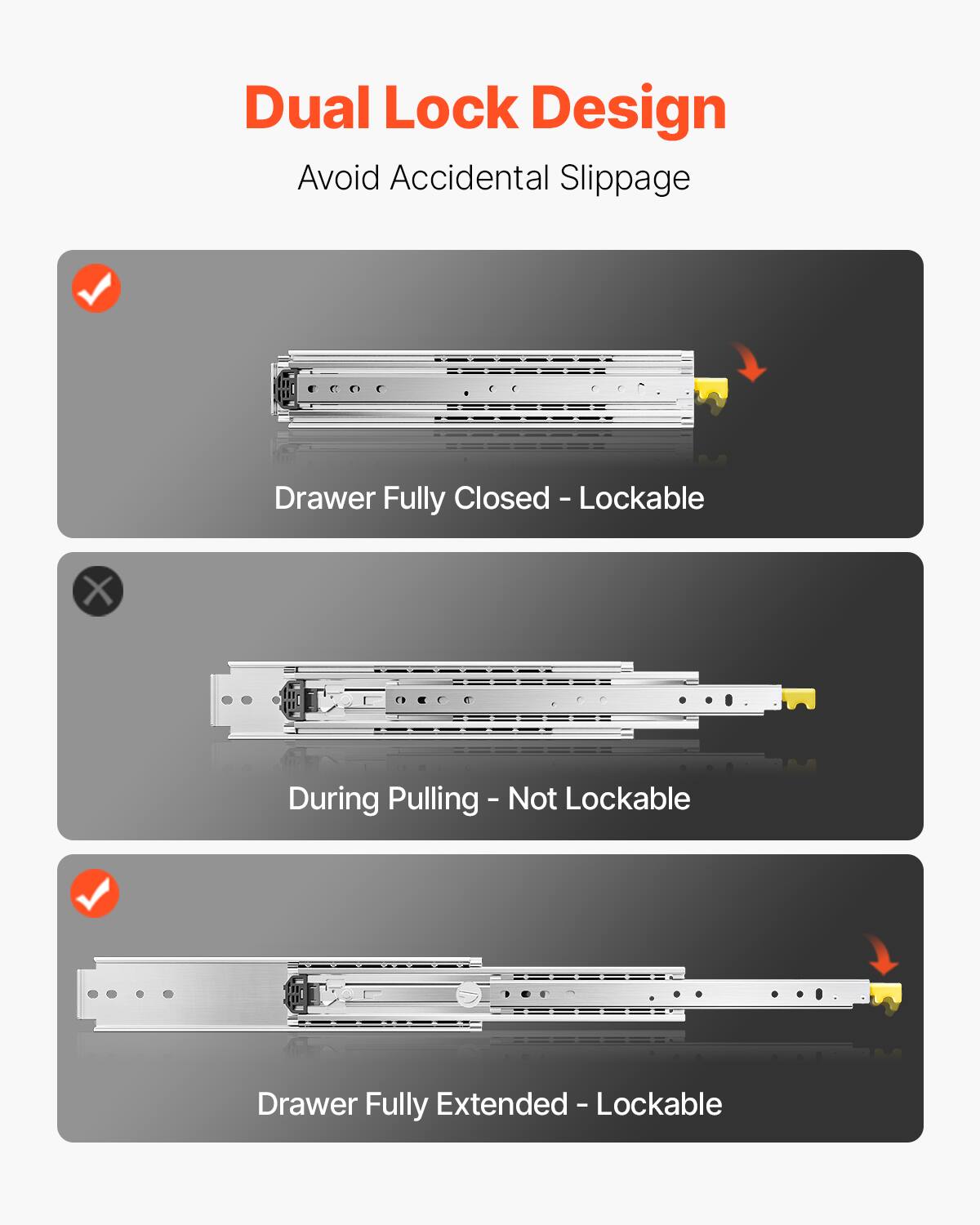 Dual Lock Design  
Avoid Accidental Slippage  

- Drawer Fully Closed - Lockable  
- During Pulling - Not Lockable  
- Drawer Fully Extended - Lockable