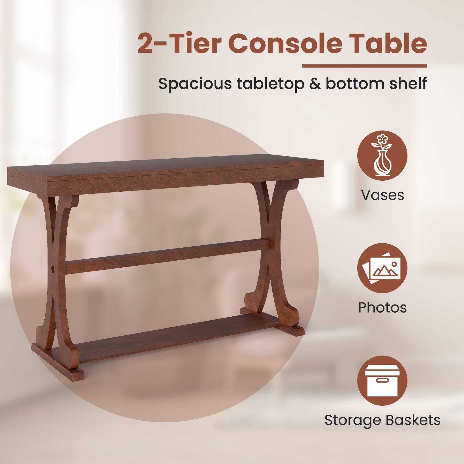 2-Tier Console Table  
Spacious tabletop & bottom shelf  

- Vases  
- Photos  
- Storage Baskets
