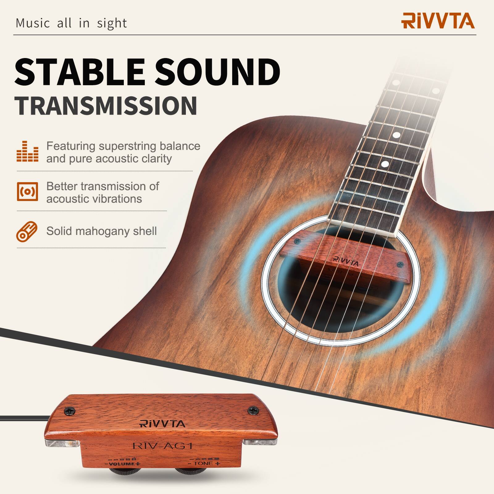 Music all in sight

STABLE SOUND TRANSMISSION

Featuring superstring balance and pure acoustic clarity

Better transmission of acoustic vibrations

Solid mahogany shell

RIVVTA

RIV-AG1

VOLUME

TONE