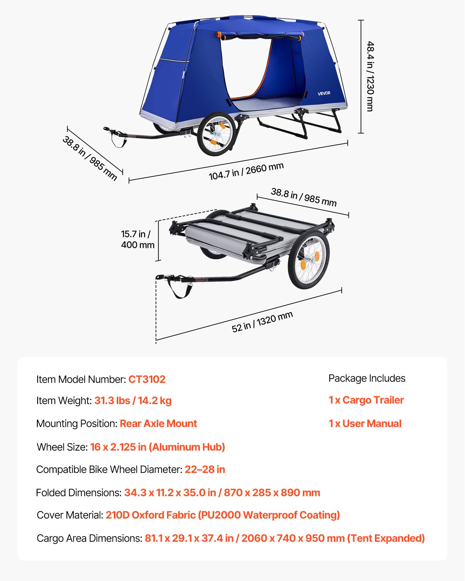 38.8 in / 985 mm  
104.7 in / 2660 mm  
48.4 in / 1230 mm  
15.7 in / 400 mm  
52 in / 1320 mm  

Item Model Number: CT3102  
Package Includes:  
1x Cargo Trailer  
1x User Manual  

Item Weight: 31.3 lbs / 14.2 kg  
Mounting Position: Rear Axle Mount  
Wheel Size: 16 x 2.125 in (Aluminum Hub)  
Compatible Bike Wheel Diameter: 22-28 in  
Folded Dimensions: 34.3 x 11.2 x 35.0 in / 870 x 285 x 890 mm  
Cover Material: 210D Oxford Fabric (PU2000 Waterproof Coating)  
Cargo Area Dimensions: 81.1 x 29.1 x 37.4 in / 2060 x 740 x 950 mm (Tent Expanded)