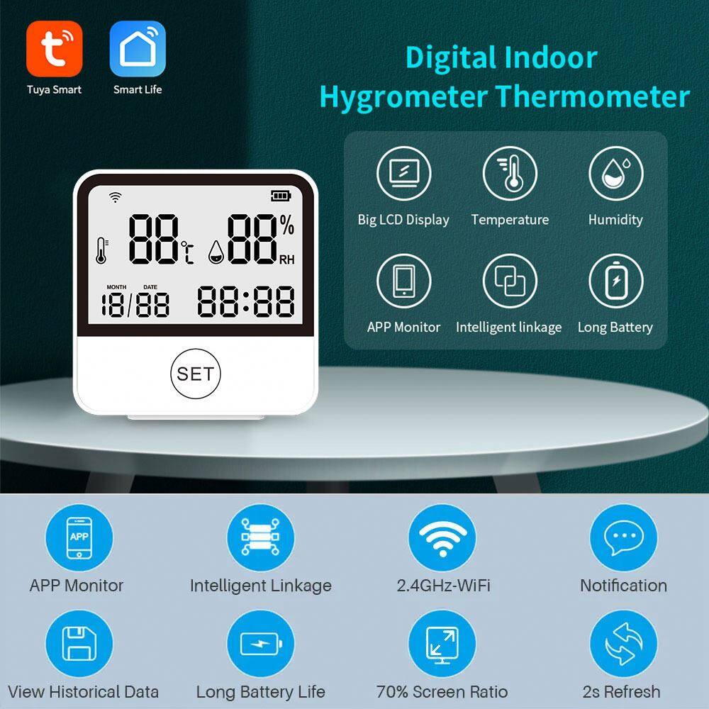 Tuya Smart Smart Life Digital Indoor Hygrometer Thermometer

- 88% RH
- MN DATE 18/88
- 88:88

Features:
- Big LCD Display
- Temperature
- Humidity
- APP Monitor
- Intelligent Linkage
- Long Battery
- 2.4GHz-WiFi
- Notification
- View Historical Data
- Long Battery Life
- 70% Screen Ratio
- 2s Refresh