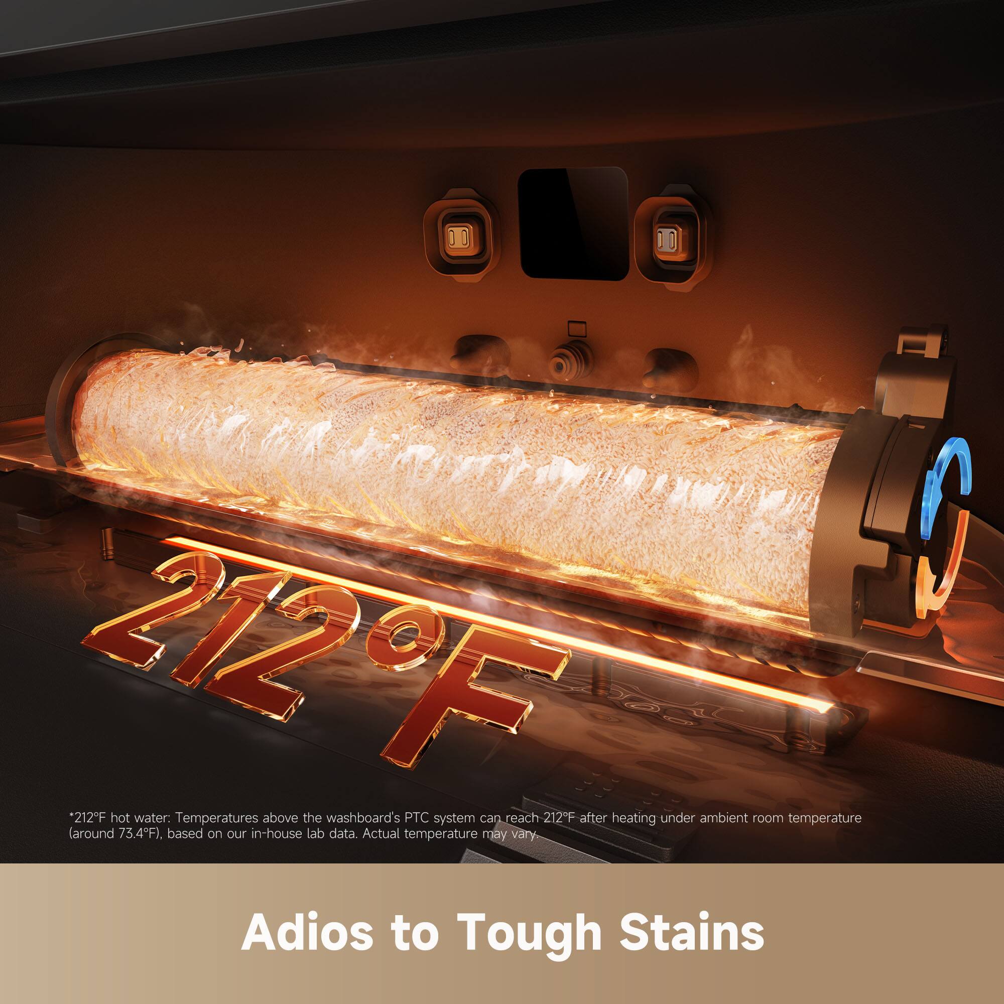 DO 212F 212F hot water: Temperatures above the washboard's PTC system can reach 212F after heating under ambient room temperature (around 73.4°F), based on our in-house lab data. Actual temperature may vary.

Adios to Tough Stains

*212°F hot water: Temperatures above the washboard's PTC system can reach 212°F after heating under ambient room temperature (around 73.4°F, based on our in-house lab data. Actual temperature may vary.
