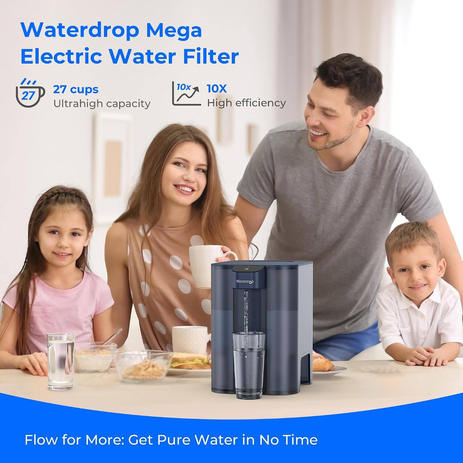 Waterdrop Mega Electric Water Filter

27 cups
Ultrahigh capacity

10X
High efficiency

Flow for More: Get Pure Water in No Time