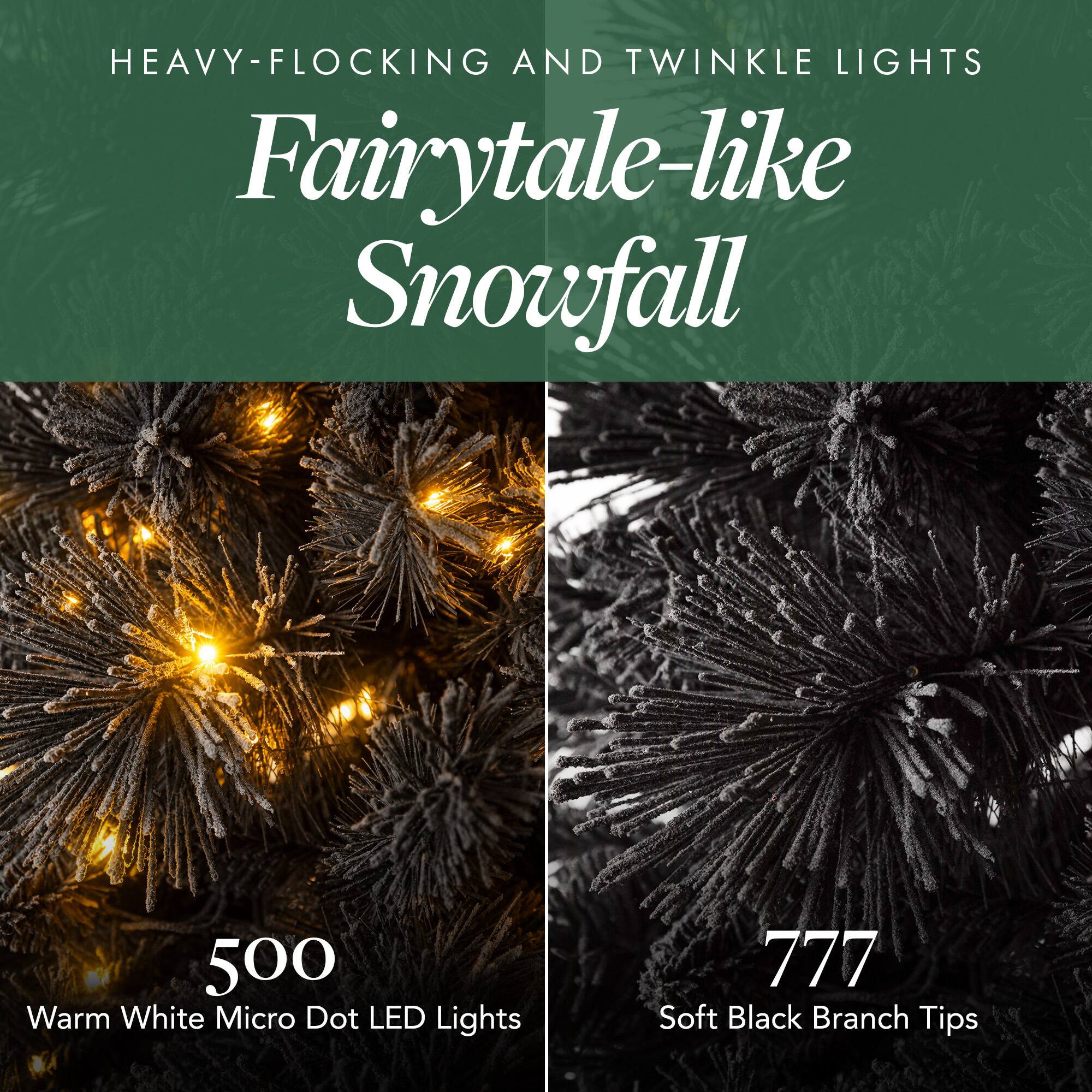 HEAVY-FLOCKING AND TWINKLE LIGHTS  
Fairytale-like Snowfall

500 Warm White Micro Dot LED Lights  
777 Soft Black Branch Tips