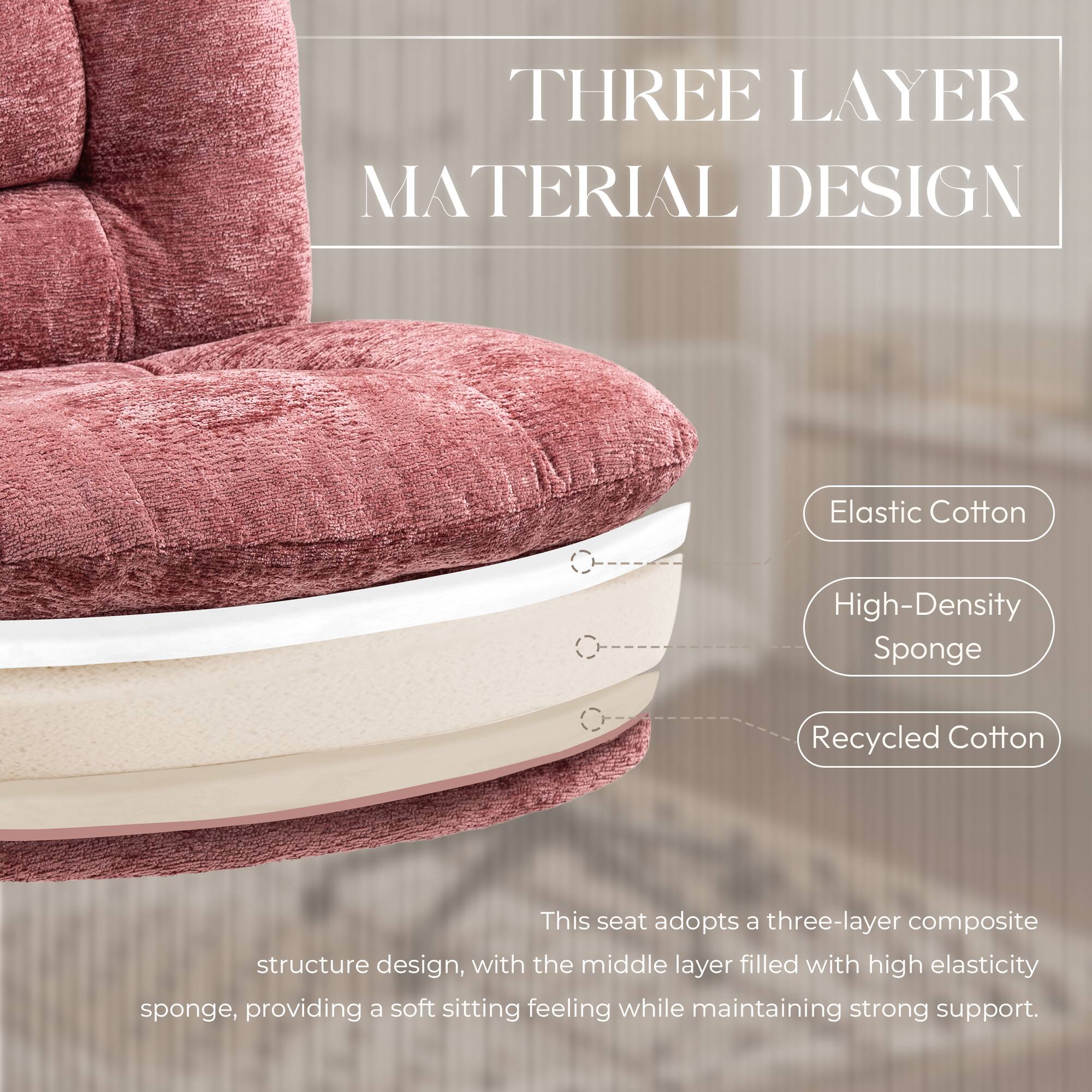 THREE LAYER MATERIAL DESIGN

Elastic Cotton
High-Density Sponge
Recycled Cotton

This seat adopts a three-layer composite structure design, with the middle layer filled with high elasticity sponge, providing a soft sitting feeling while maintaining strong support.