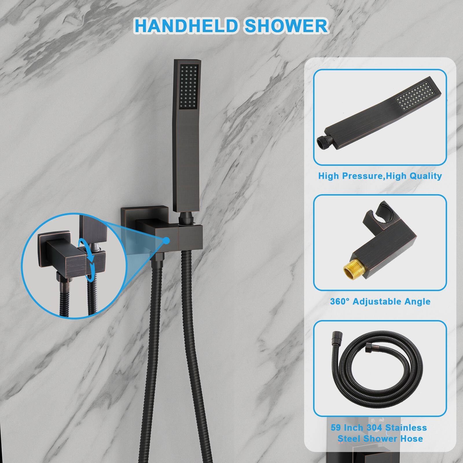 HANDHELD SHOWER

- High Pressure, High Quality
- 360° Adjustable Angle
- 59 Inch 304 Stainless Steel Shower Hose
