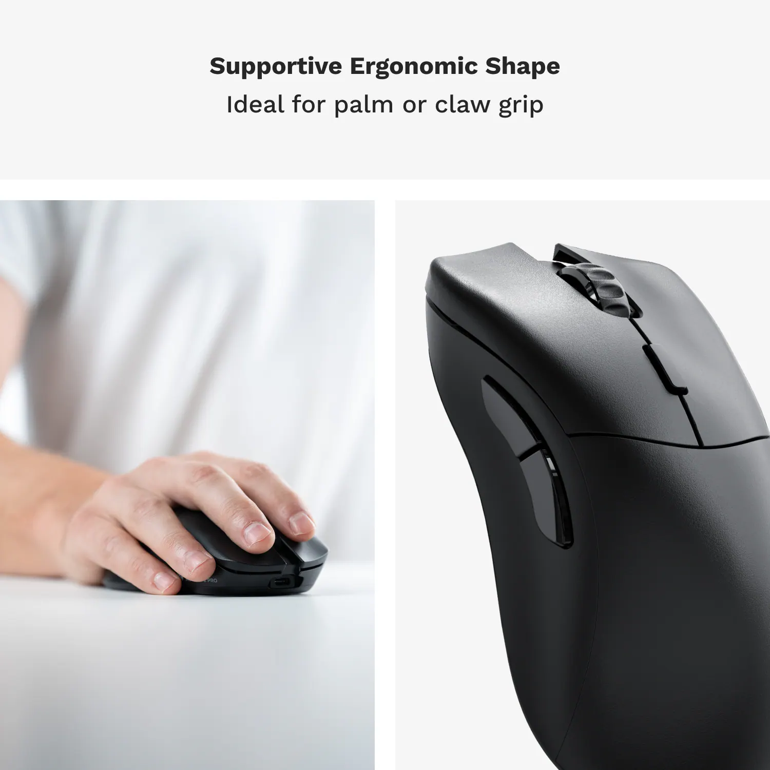 Supportive Ergonomic Shape Ideal for palm or claw grip.