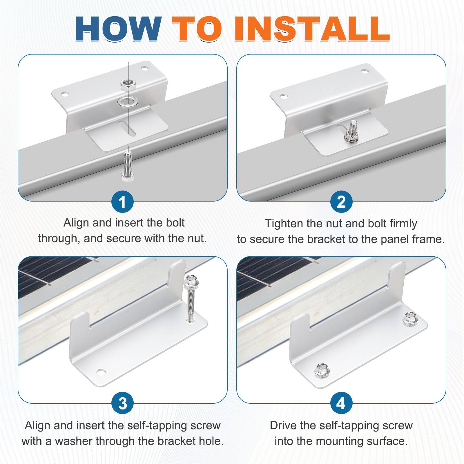 HOW TO INSTALL

1. Align and insert the bolt through, and secure with the nut.
2. Tighten the nut and bolt firmly to secure the bracket to the panel frame.
3. Align and insert the self-tapping screw with a washer through the bracket hole.
4. Drive the self-tapping screw into the mounting surface.