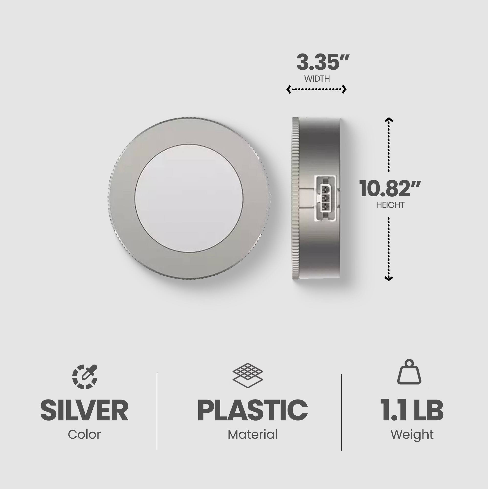 3.35" WIDTH  
10.82" HEIGHT  
SILVER Color  
PLASTIC Material  
1.1 LB Weight
