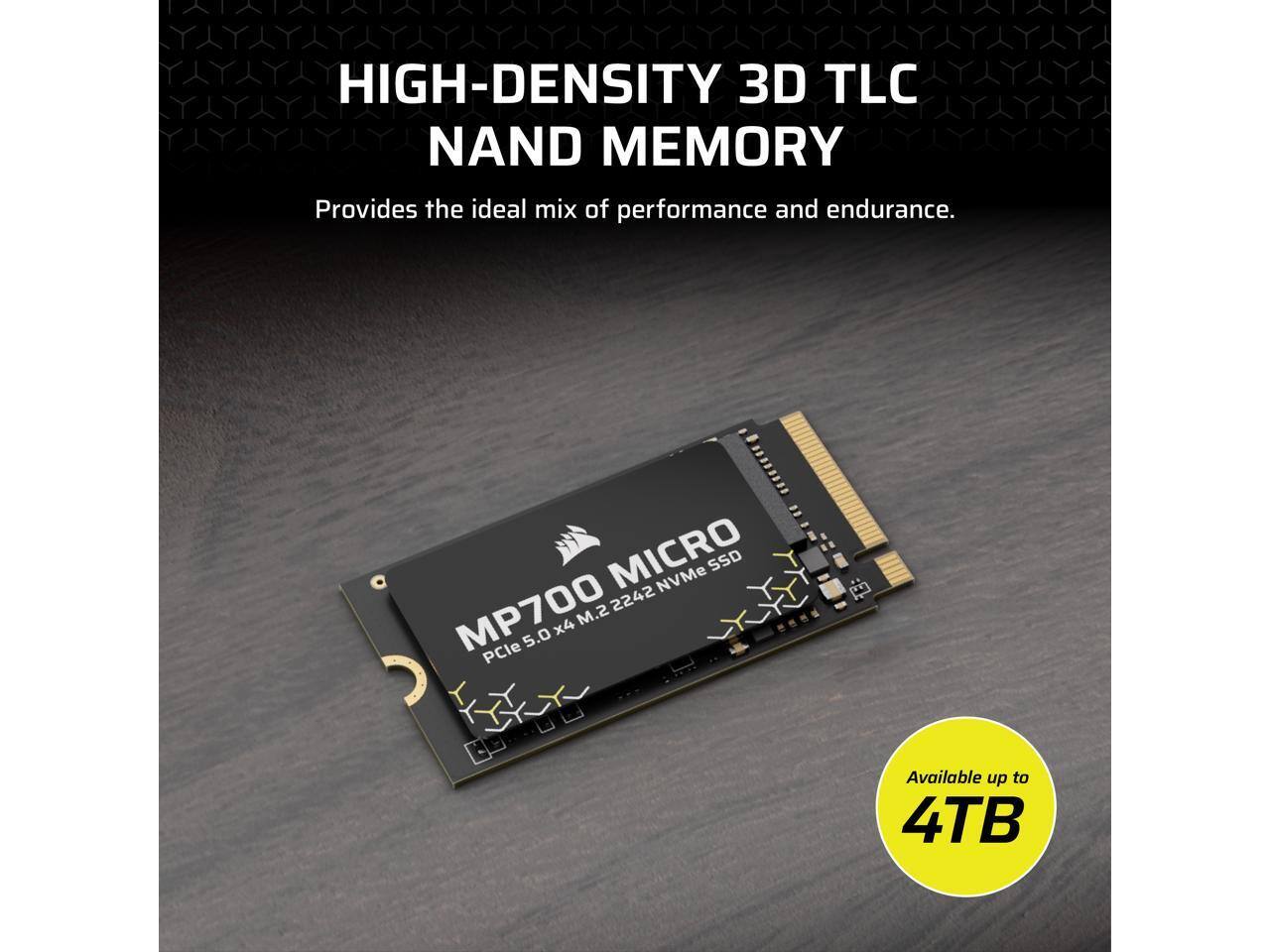 HIGH-DENSITY 3D TLC NAND MEMORY  
Provides the ideal mix of performance and endurance.  

MICRO NVMe SSD MP700 2242 x4 M.2 5.0 PCIe  
Available up to 4TB