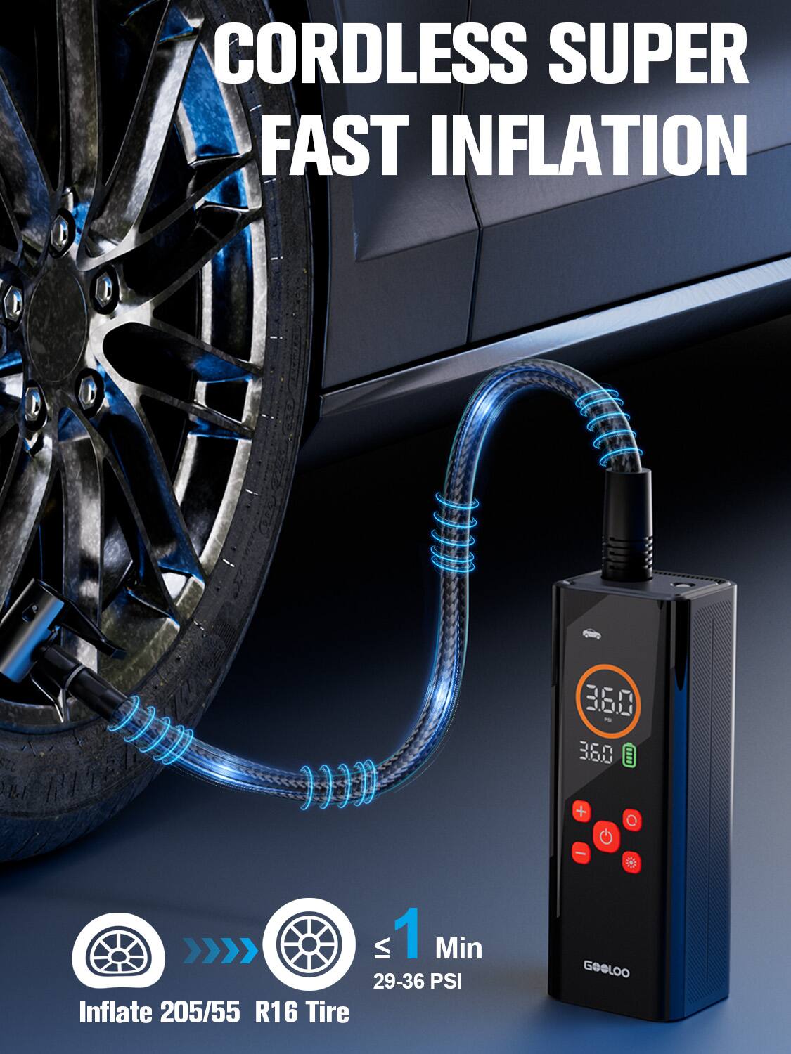 CORDLESS SUPER FAST INFLATION

1 Min
29-36 PSI
Inflate 205/55 R16 Tire

GOGLOO