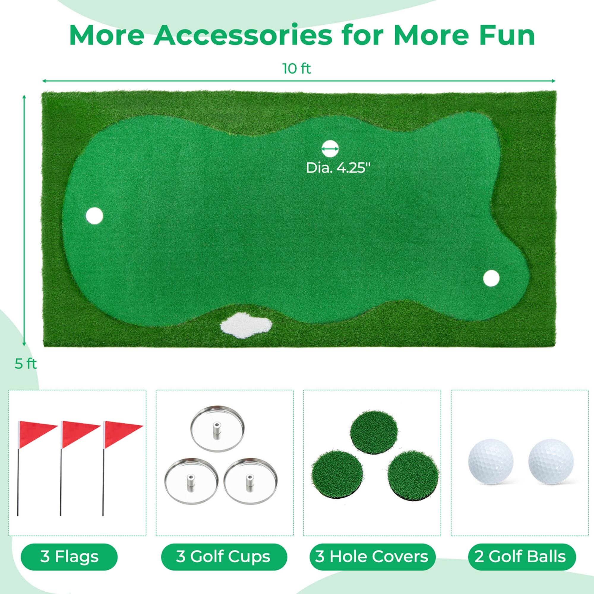 More Accessories for More Fun

10 ft Dia. 4.25" 5 ft

3 Flags

3 Golf Cups

3 Hole Covers

2 Golf Balls