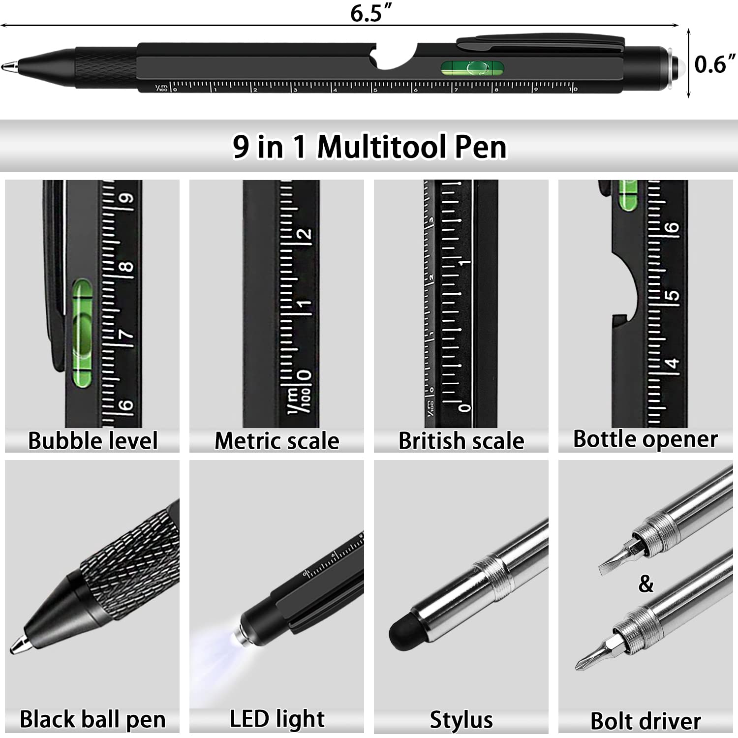 6.5" 0.6" 9 in 1 Multitool Pen

- Bubble level
- Metric scale
- British scale
- Bottle opener
- Black ball pen
- LED light
- Stylus
- Bolt driver