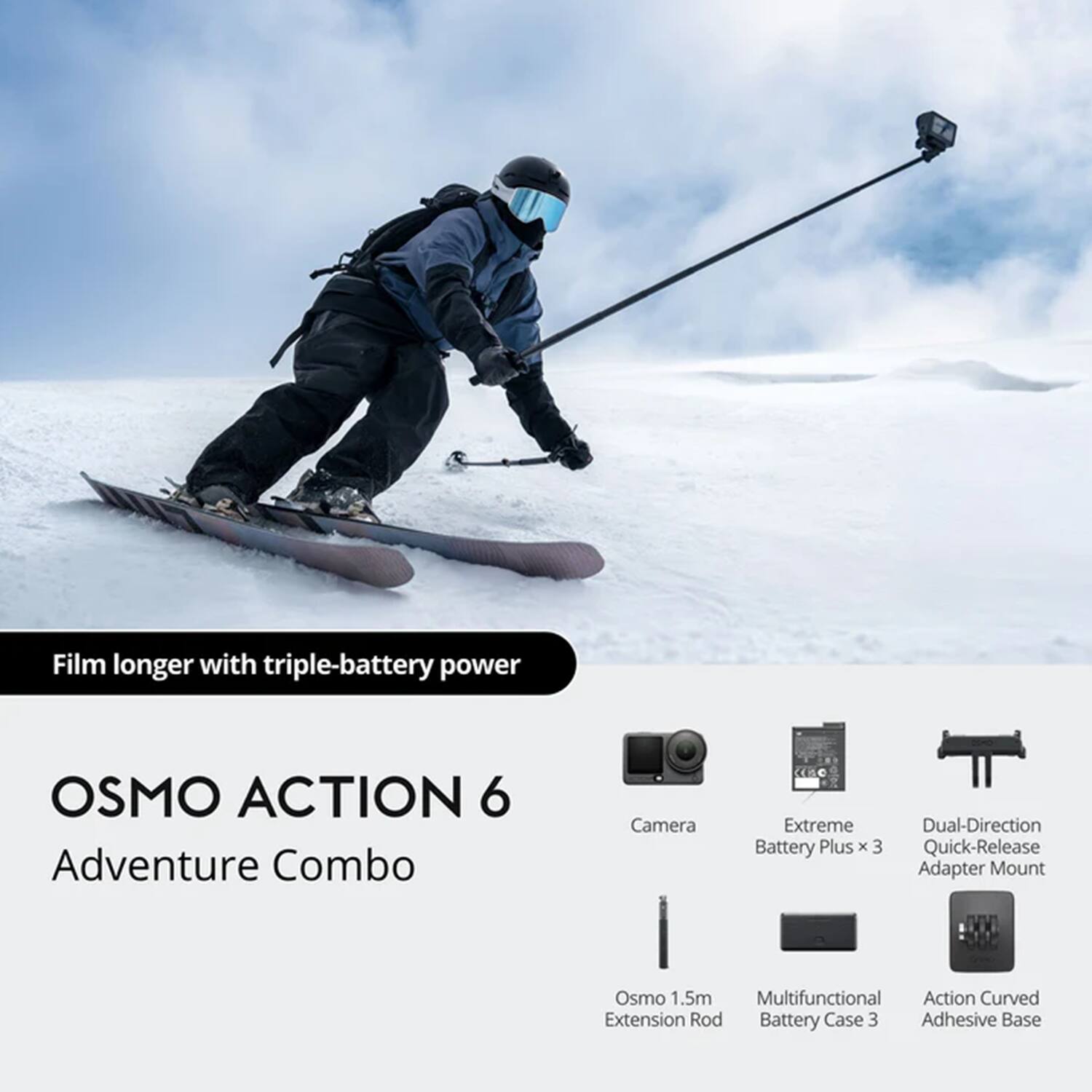 Film longer with triple-battery power

OSMO ACTION 6 Adventure Combo

- Camera
- Extreme Battery Plus x 3
- Dual-Direction Quick-Release Adapter Mount
- Osmo 1.5m Extension Rod
- Multifunctional Battery Case 3
- Action Curved Adhesive Base