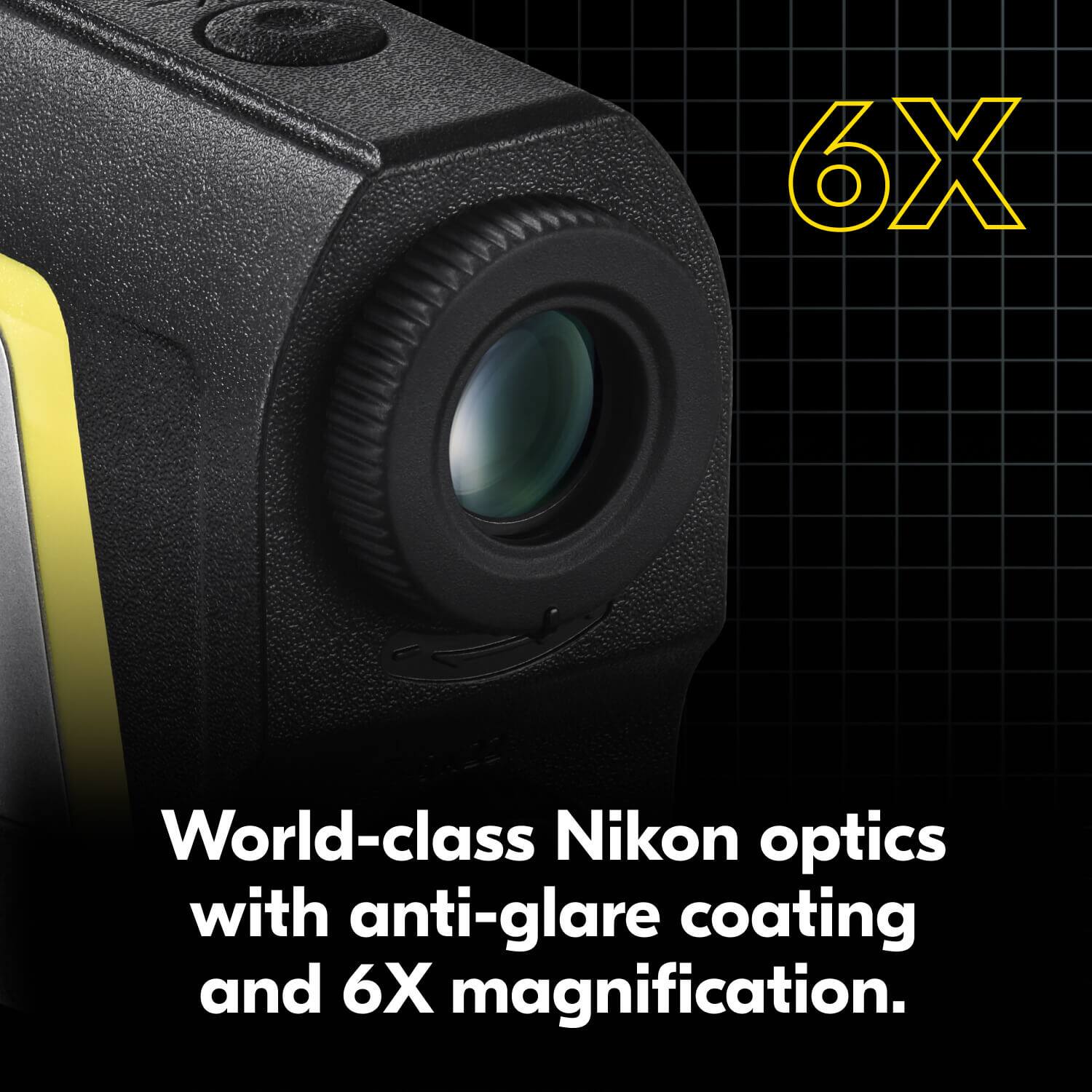 6X World-class Nikon optics with anti-glare coating and 6X magnification.