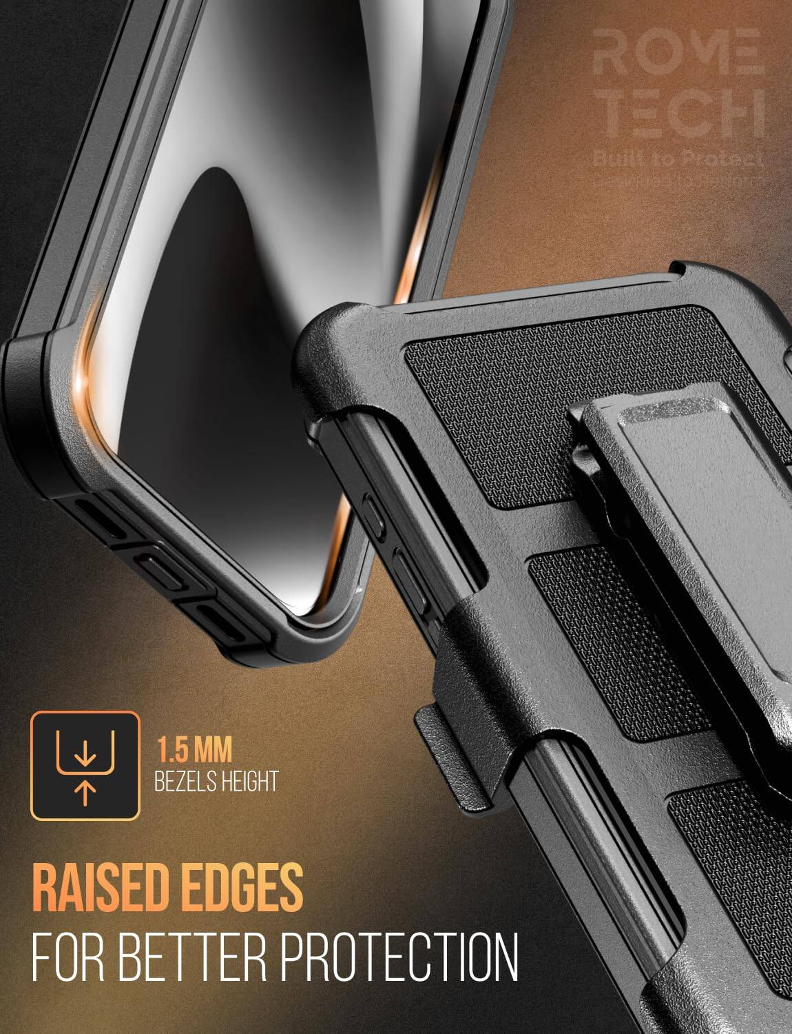 ROME TECH  
Built to Protect  
Designed for  
1.5 MM BEZELS HEIGHT  
RAISED EDGES FOR BETTER PROTECTION