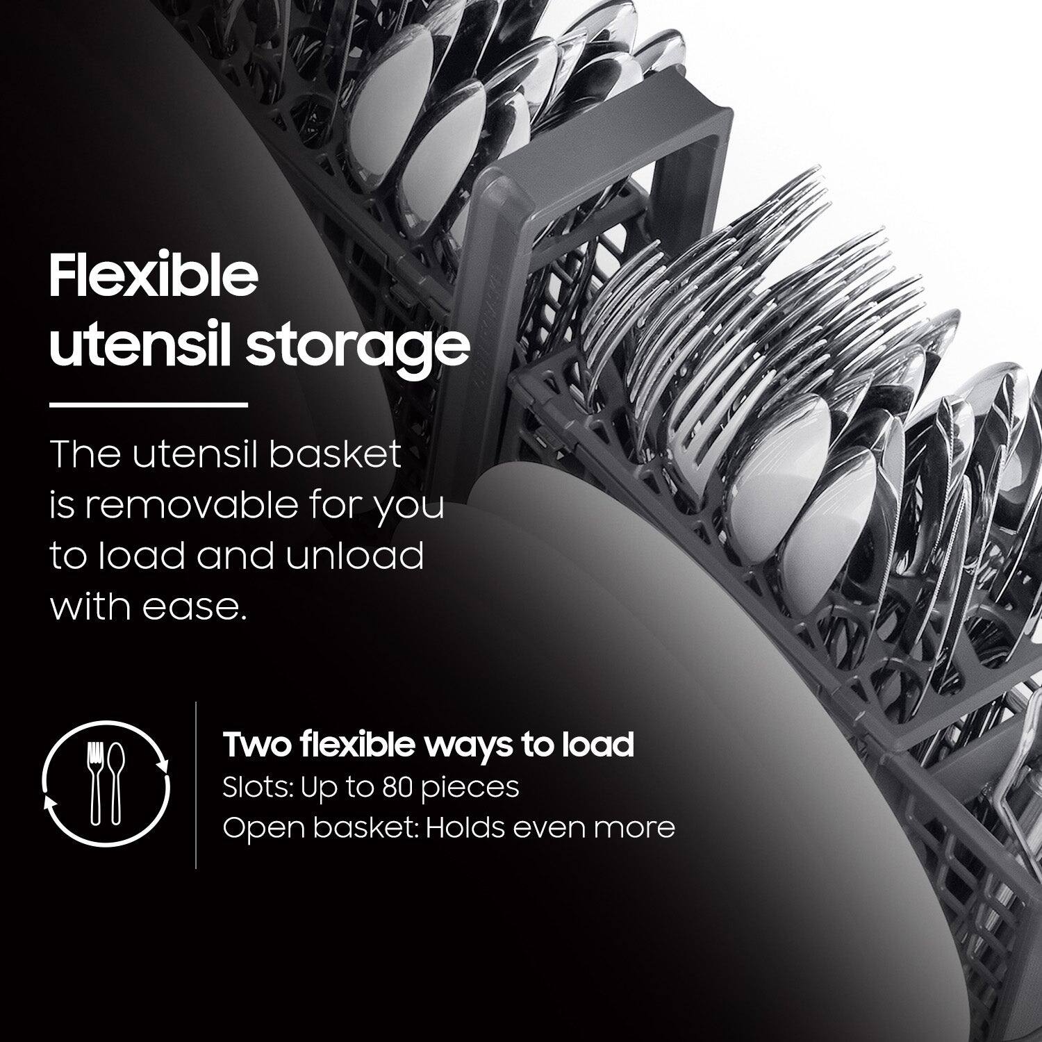 Flexible utensil storage

The utensil basket is removable for you to load and unload with ease.

Two flexible ways to load
Slots: Up to 80 pieces
Open basket: Holds even more
