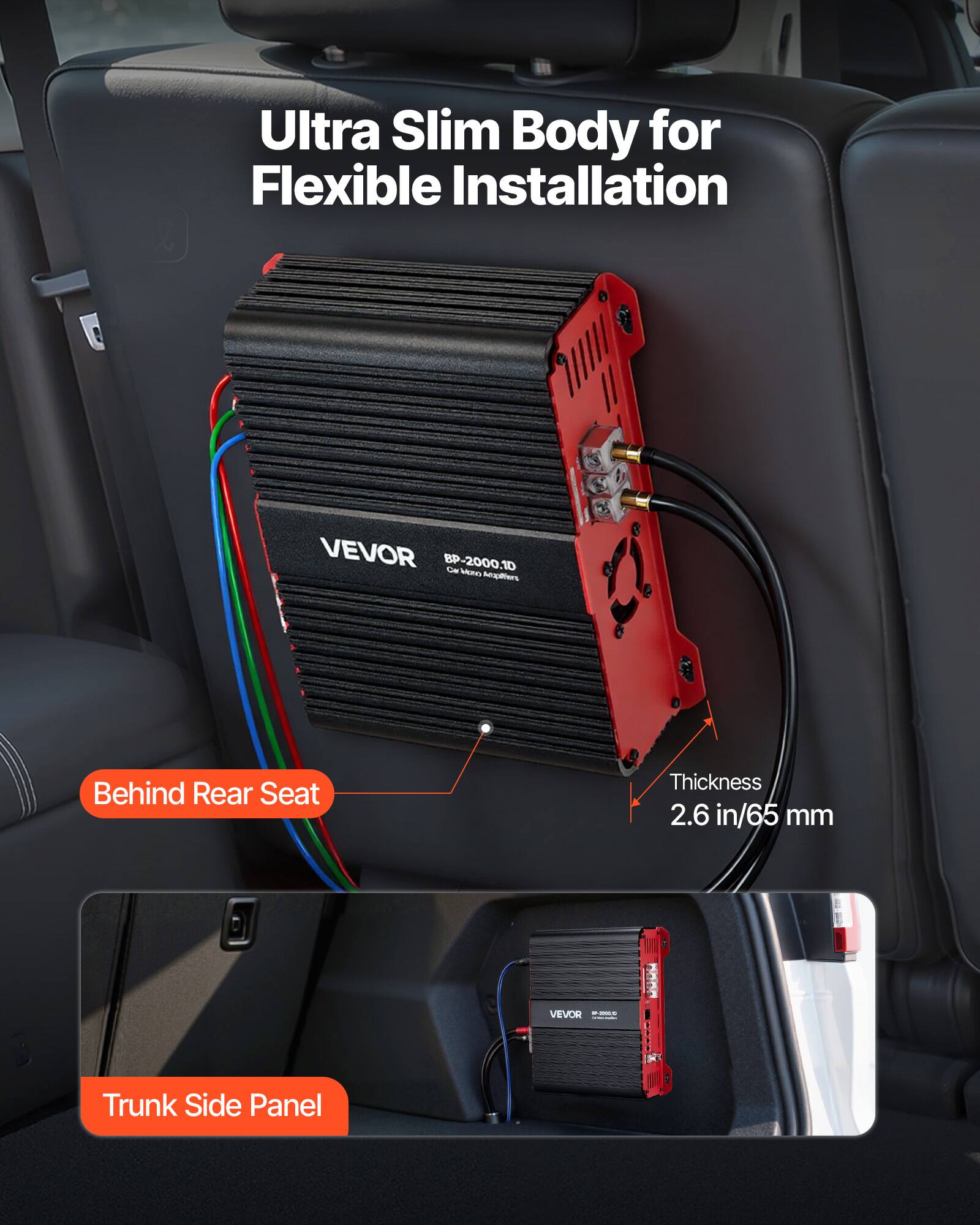 Ultra Slim Body for Flexible Installation

VEVOR BP-2000.10

Behind Rear Seat

Thickness 2.6 in/65 mm

VEVOR - 2000

Trunk Side Panel