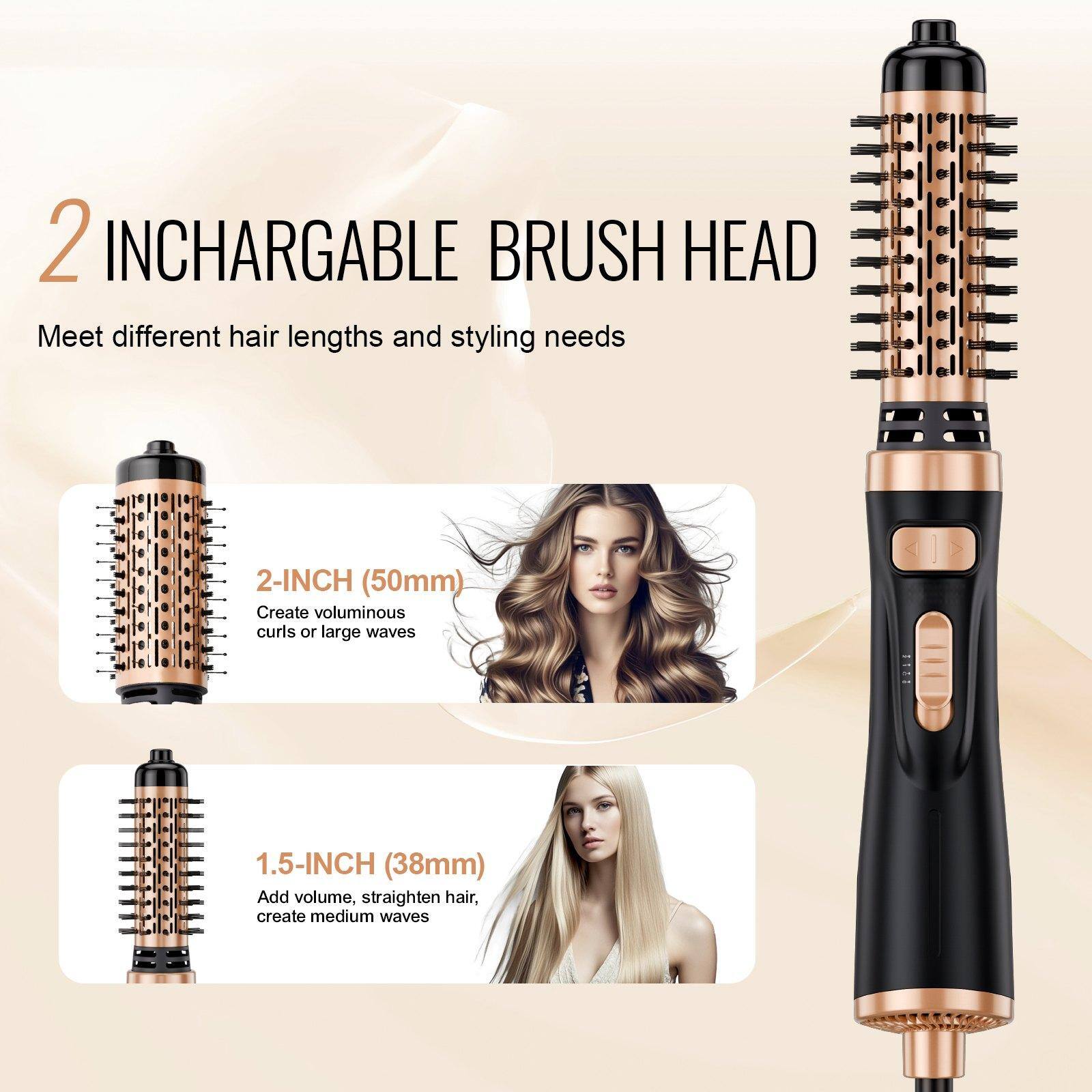 2 INCHARGABLE BRUSH HEAD  
Meet different hair lengths and styling needs  

2-INCH (50mm)  
Create voluminous curls or large waves  

1.5-INCH (38mm)  
Add volume, straighten hair, create medium waves