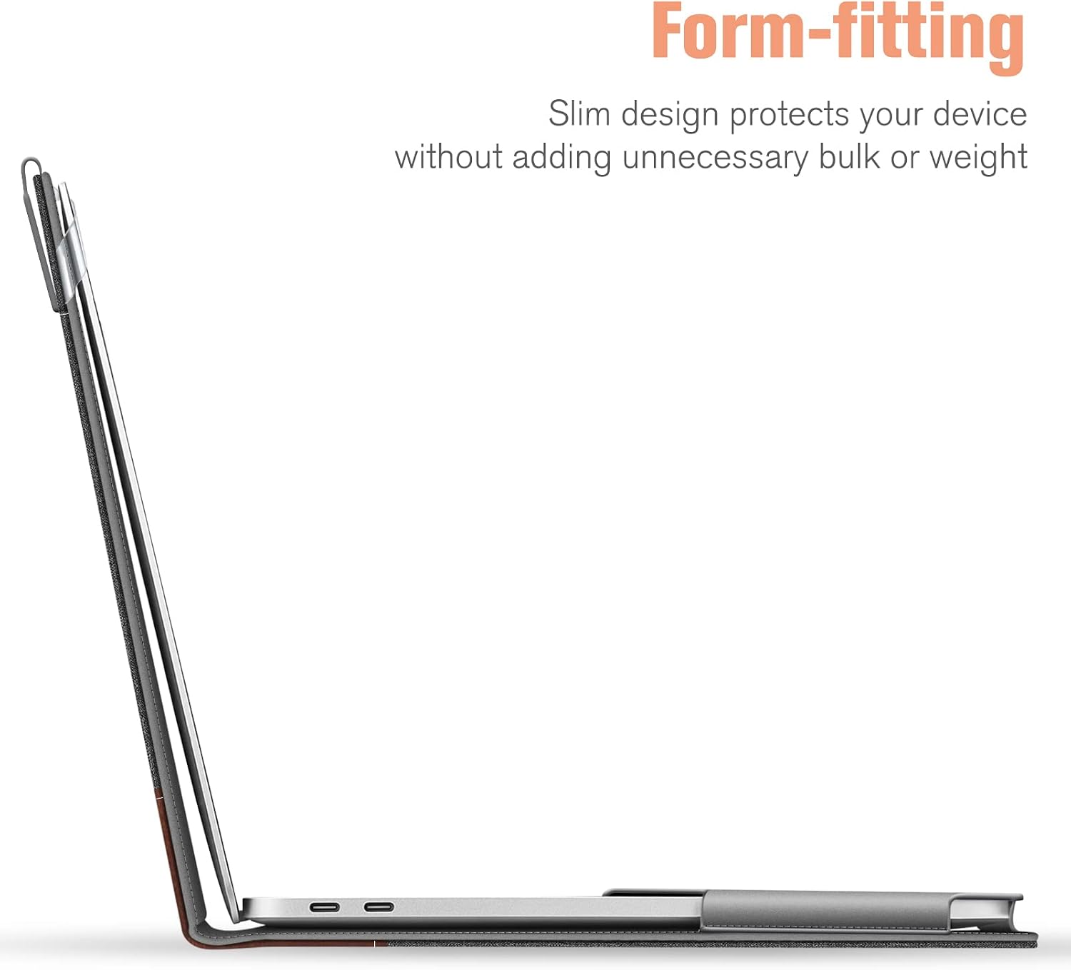 Form-fitting  
Slim design protects your device without adding unnecessary bulk or weight