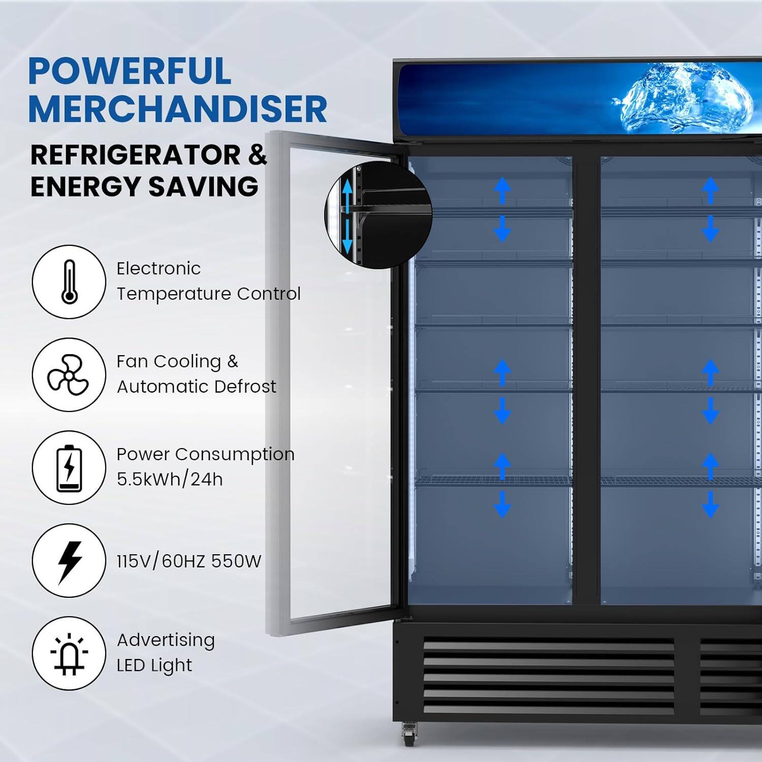 POWERFUL MERCHANDISER  
REFRIGERATOR & ENERGY SAVING

- Electronic Temperature Control
- Fan Cooling & Automatic Defrost
- Power Consumption 5.5kWh/24h
- 115V/60Hz 550W
- Advertising LED Light