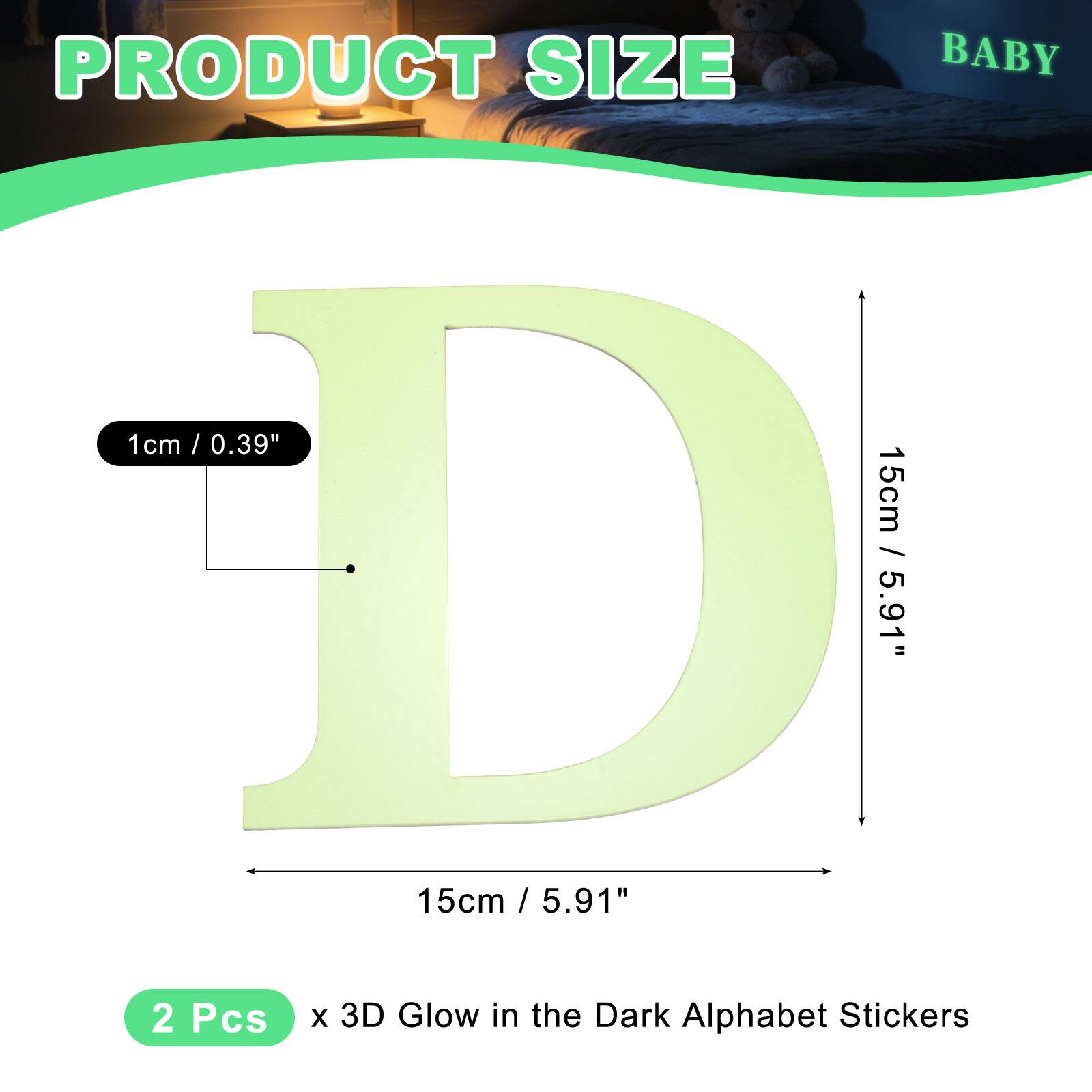 PRODUCT SIZE BABY

1cm / 0.39" / 15cm D / 5.91" 15cm / 5.91" 2 Pcs x 3D Glow in the Dark Alphabet Stickers