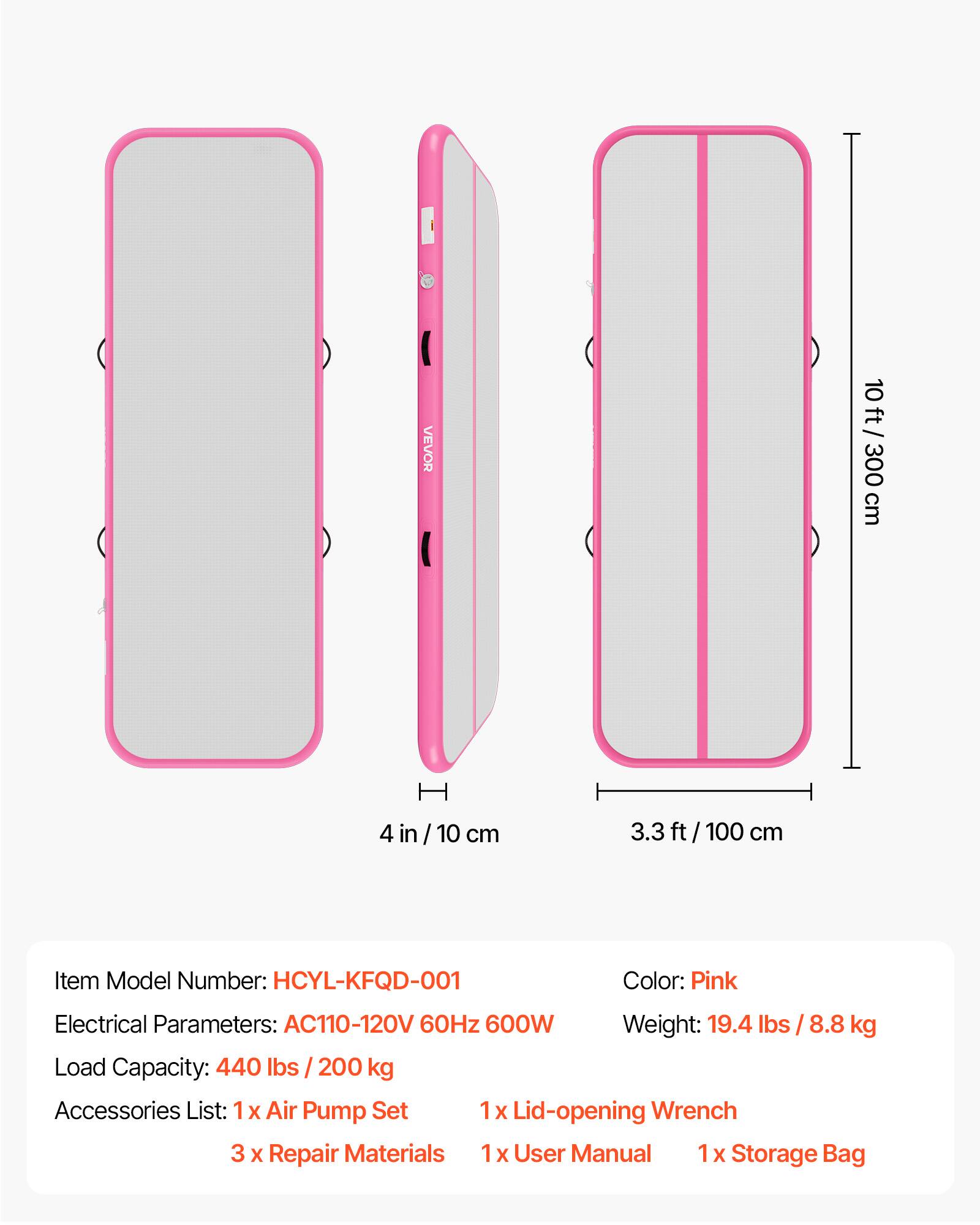 VEVOR 10 ft / 10ft / 300 cm  
4 in / 10 cm  
3.3 ft / 100 cm  

Item Model Number: HCYL-KFQD-001  
Color: Pink  
Electrical Parameters: AC110-120V 60Hz 600W  
Weight: 19.4 lbs / 8.8 kg  
Load Capacity: 440 lbs / 200 kg  

Accessories List:  
1 x Air Pump Set  
1 x Lid-opening Wrench  
3 x Repair Materials  
1 x User Manual  
1 x Storage Bag