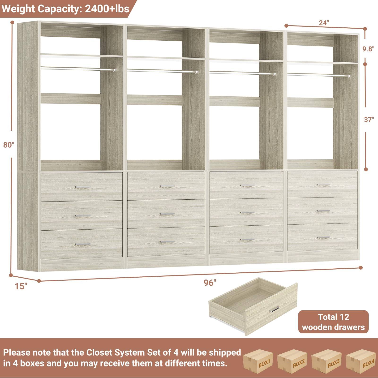 Weight Capacity: 2400+lbs

24" 9.8" 37" 80" 15" 96"

Total 12 wooden drawers

Please note that the Closet System Set of 4 will be shipped in 4 boxes and you may receive them at different times.

BOX1 BOX2 BOX3 BOX4