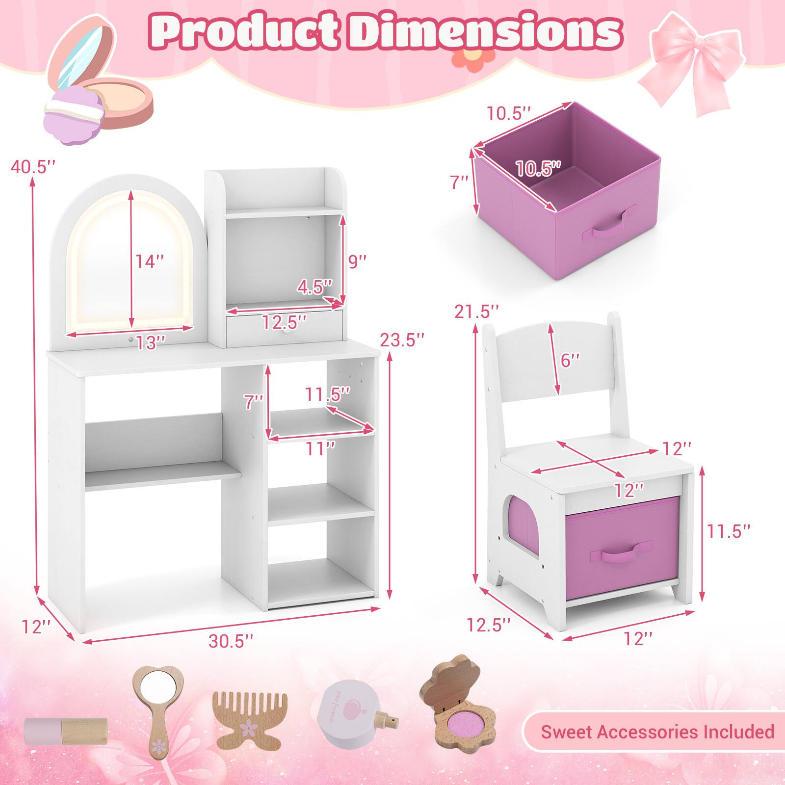 Product Dimensions

- 10.5" x 10.5" x 7"
- 40.5" x 14" x 13"
- 4.5" x 12.5" x 9"
- 23.5" x 21.5" x 6"
- 7" x 11.5" x 11"
- 12" x 12" x 11.5"
- 12" x 30.5" x 12.5"

Sweet Accessories Included