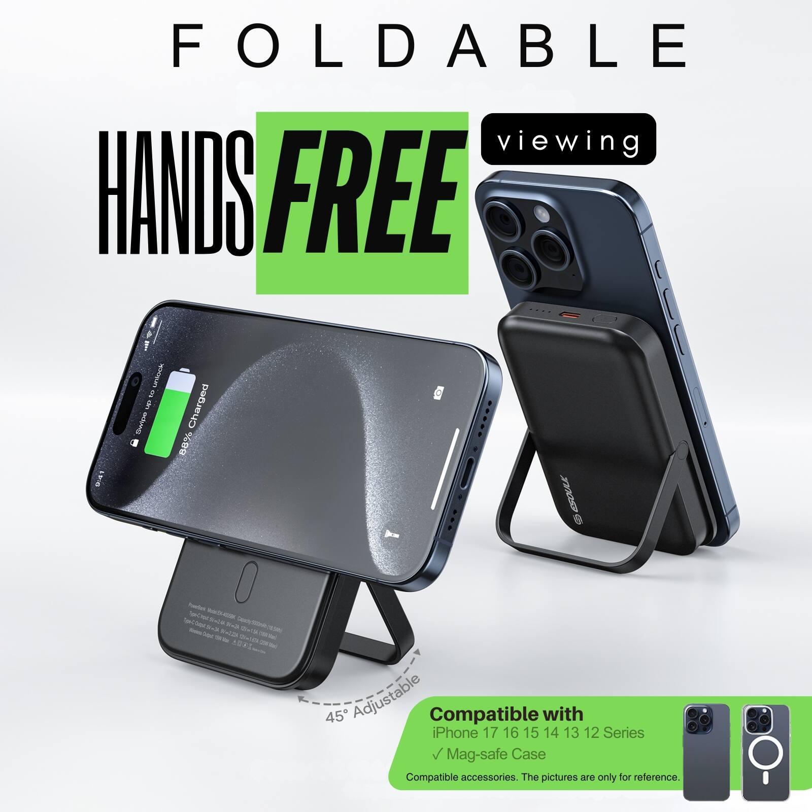 FOLDABLE  
HANDS FREE viewing  

Compatible with  
iPhone 17 16 15 14 13 12 Series  
Mag-safe Case  

Compatible accessories. The pictures are only for reference.  

45° Adjustable